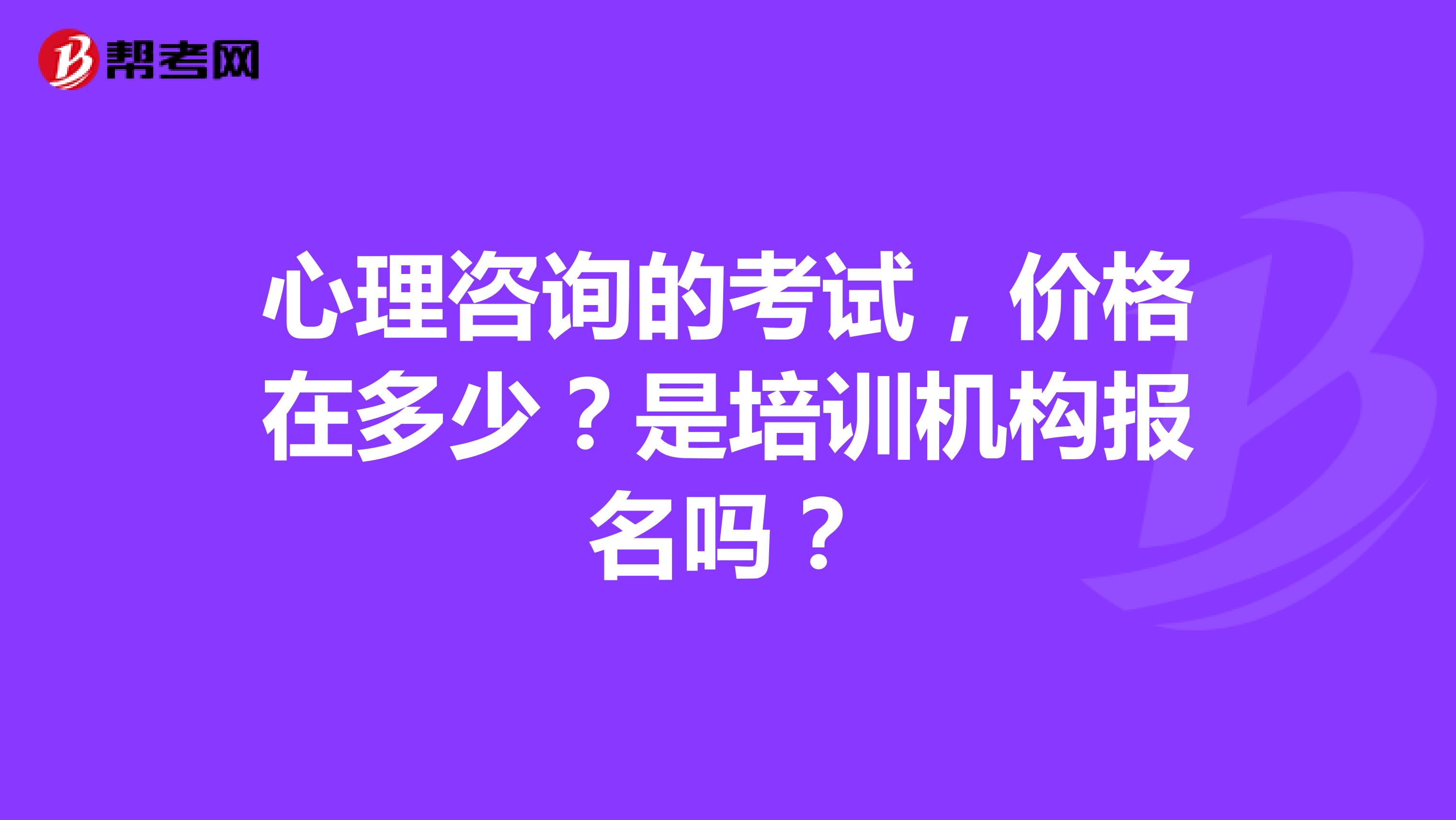 心理咨詢的考試，價格在多少？是培訓機構報名嗎？