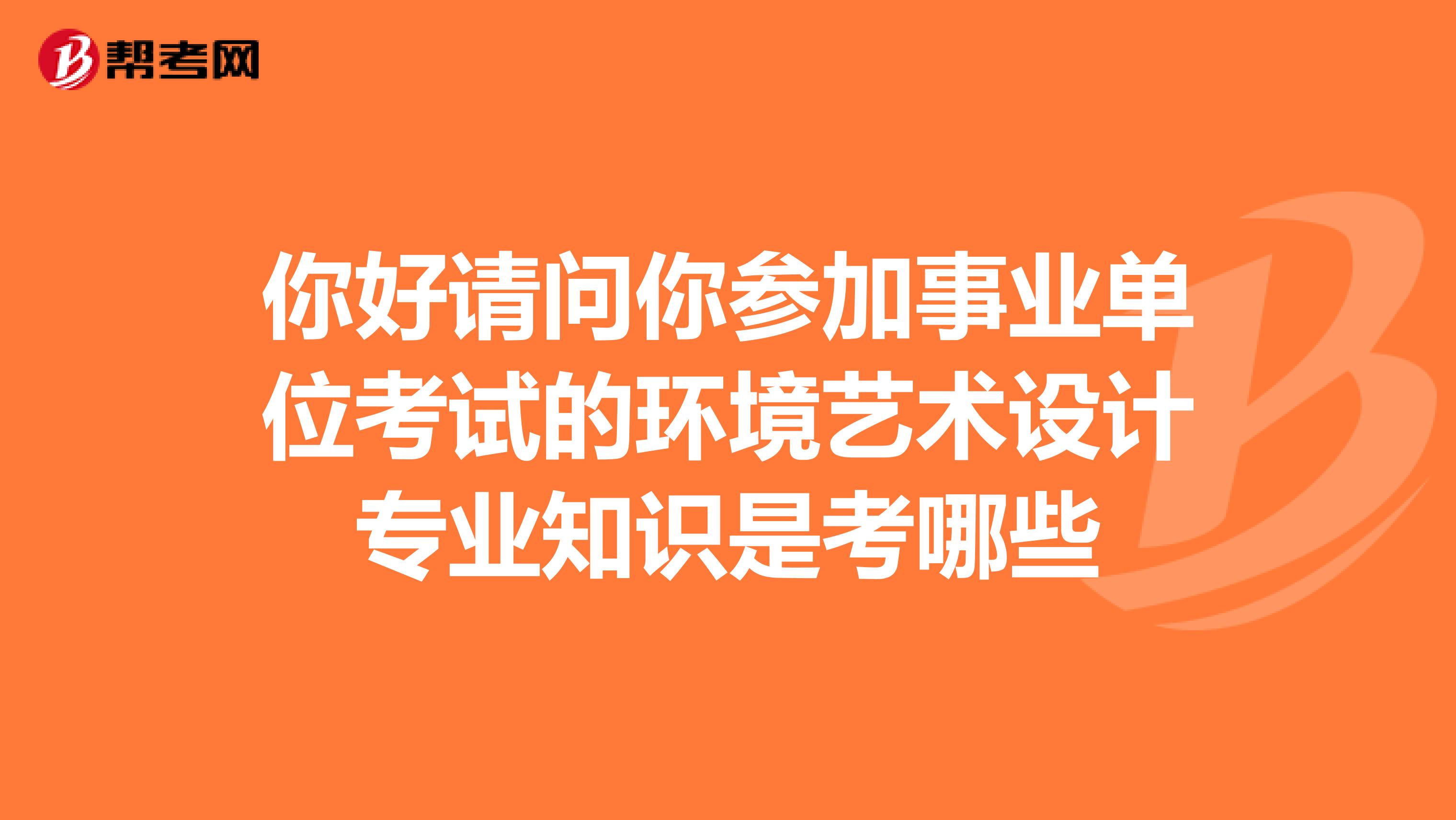 你好请问你参加事业单位考试的环境艺术设计专业知识是考哪些