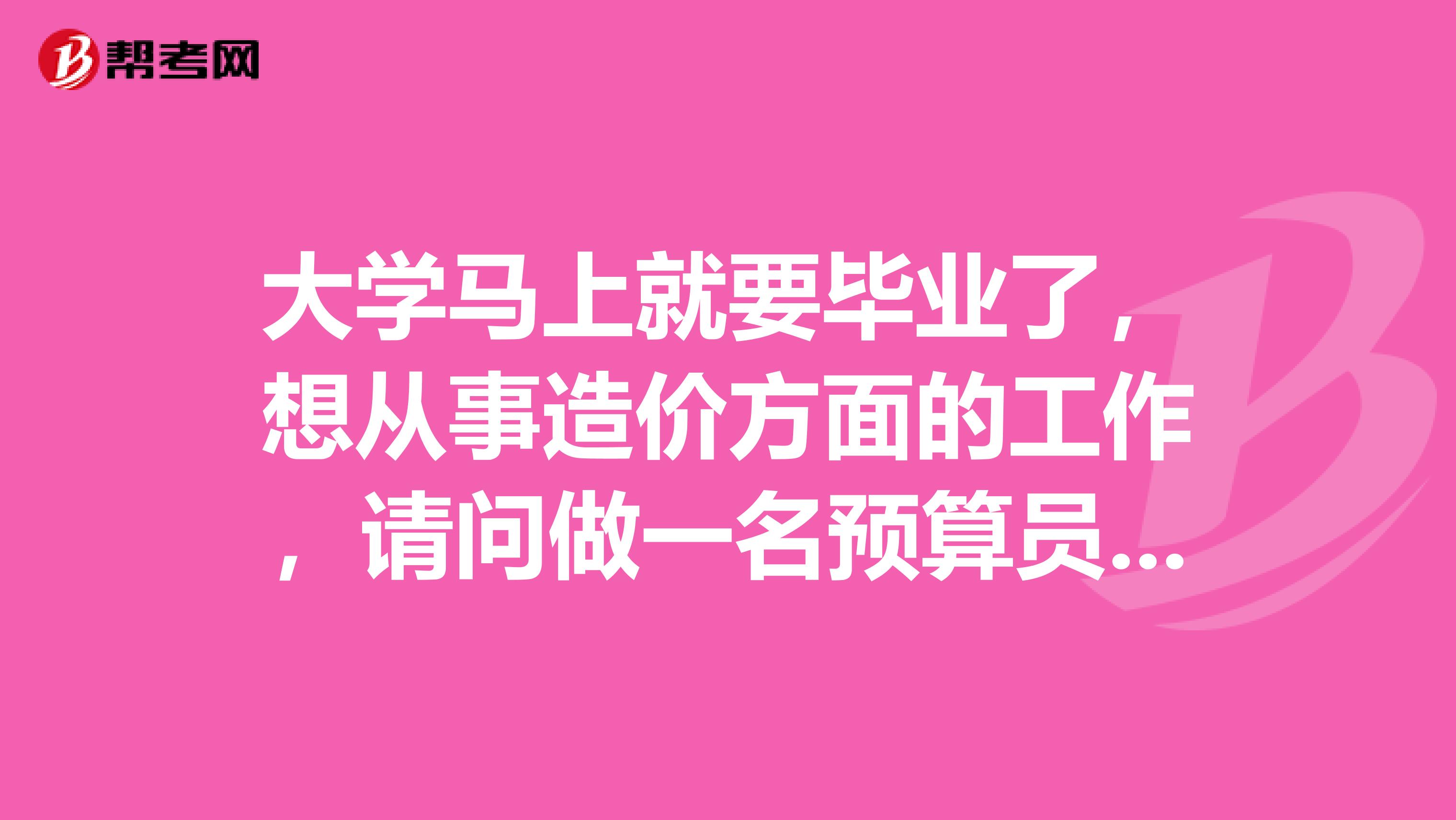 大學(xué)馬上就要畢業(yè)了，想從事造價(jià)方面的工作，請(qǐng)問(wèn)做一名預(yù)算員，哪方面的知識(shí)需要加強(qiáng)