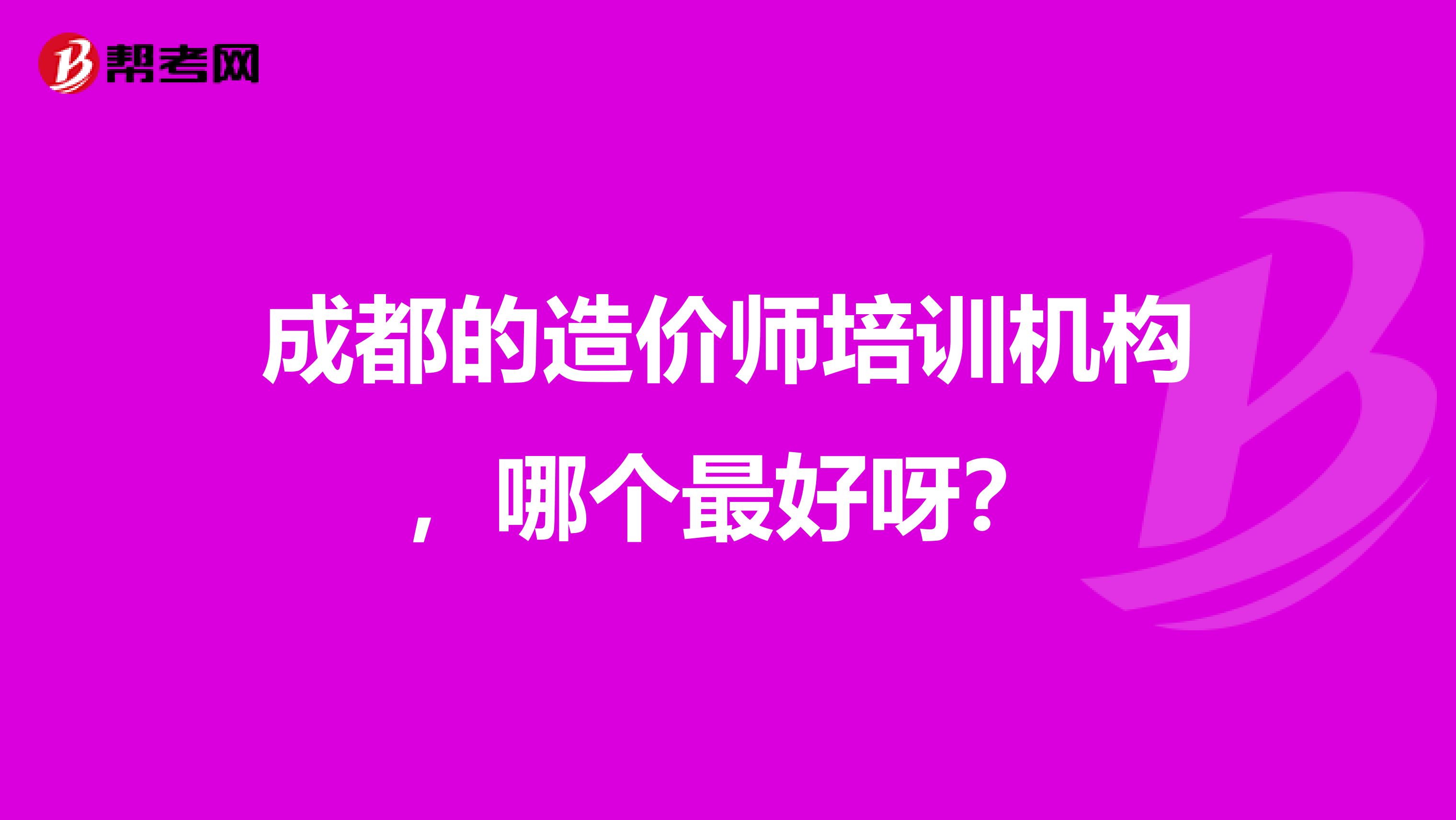 成都的造价师培训机构,哪个最好呀?