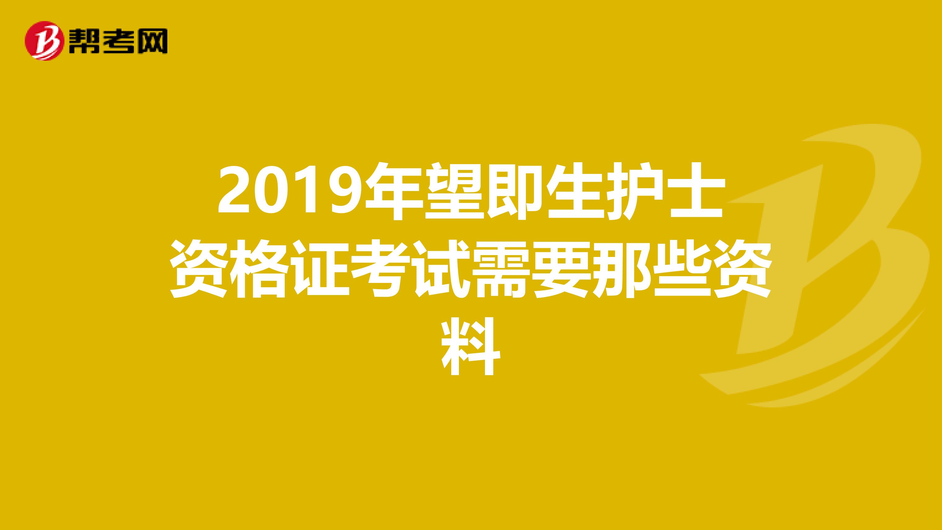 2019年望即生护士资格证考试需要那些资料