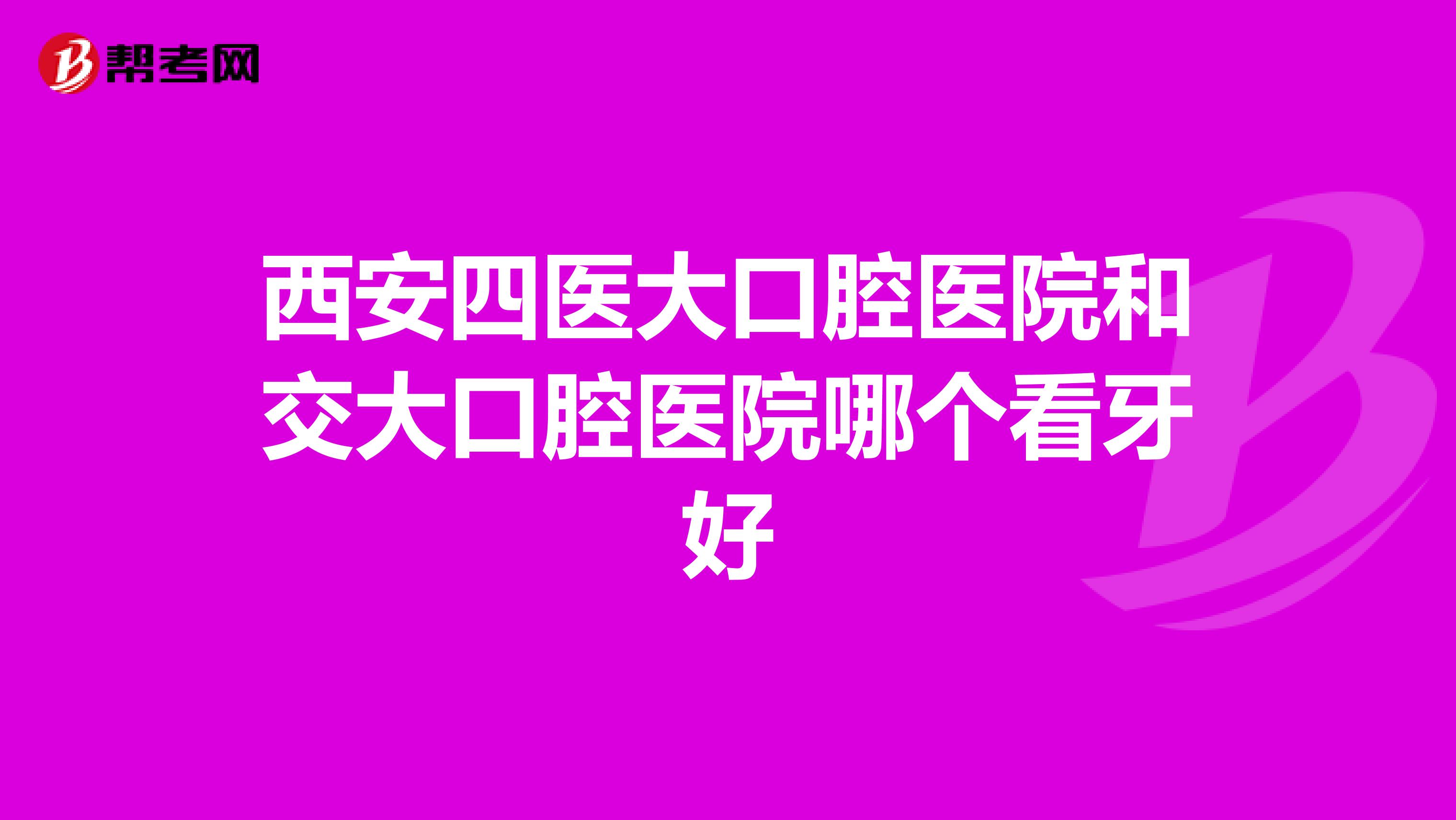 西安四医大口腔医院和交大口腔医院哪个看牙好