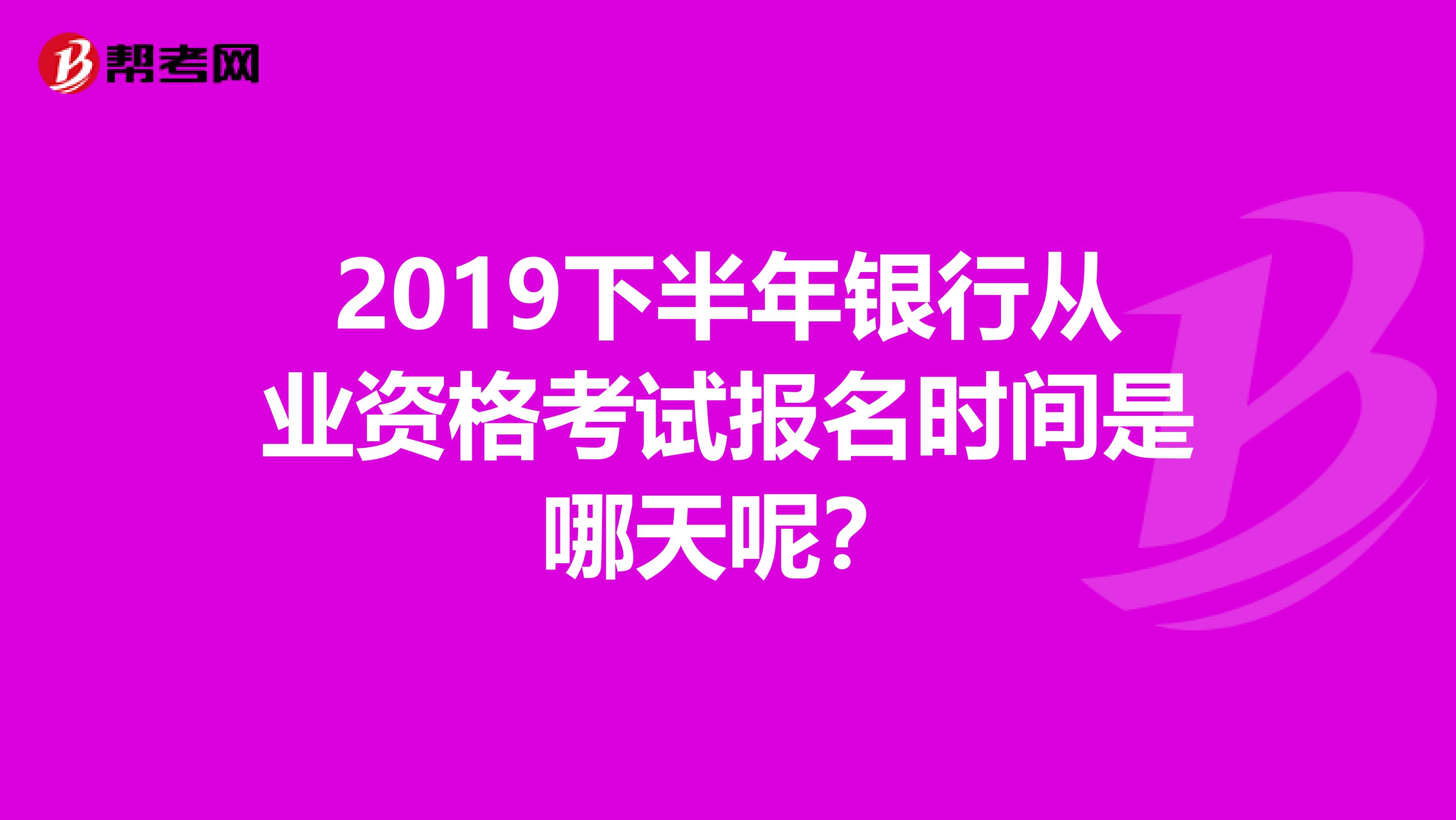 2019下半年银行从业资格考试报名时间是哪天呢？