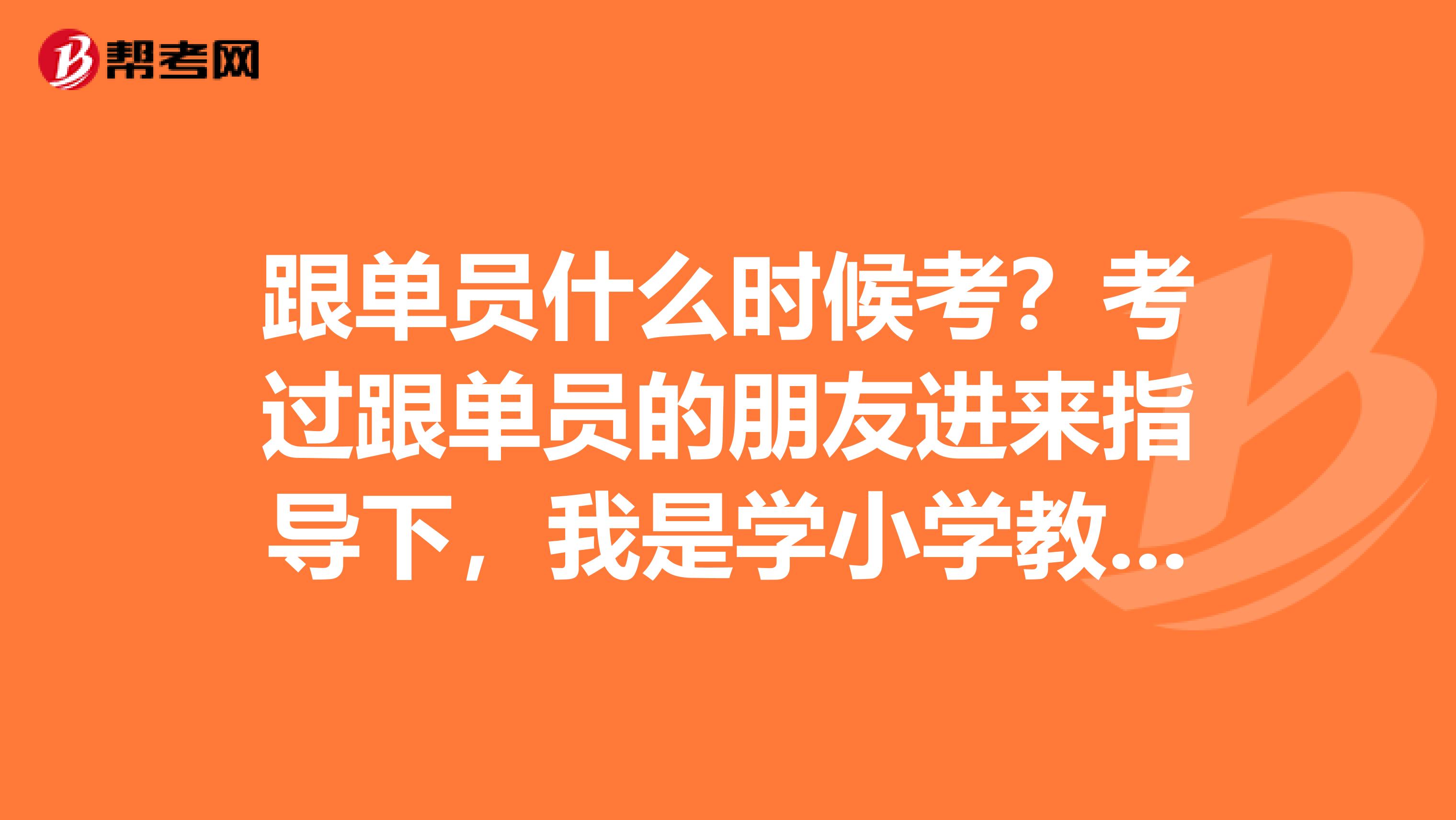 跟单员什么时候考?考过跟单员的朋友进来指导下,我是学小学教育专业的,对跟单感兴趣。
