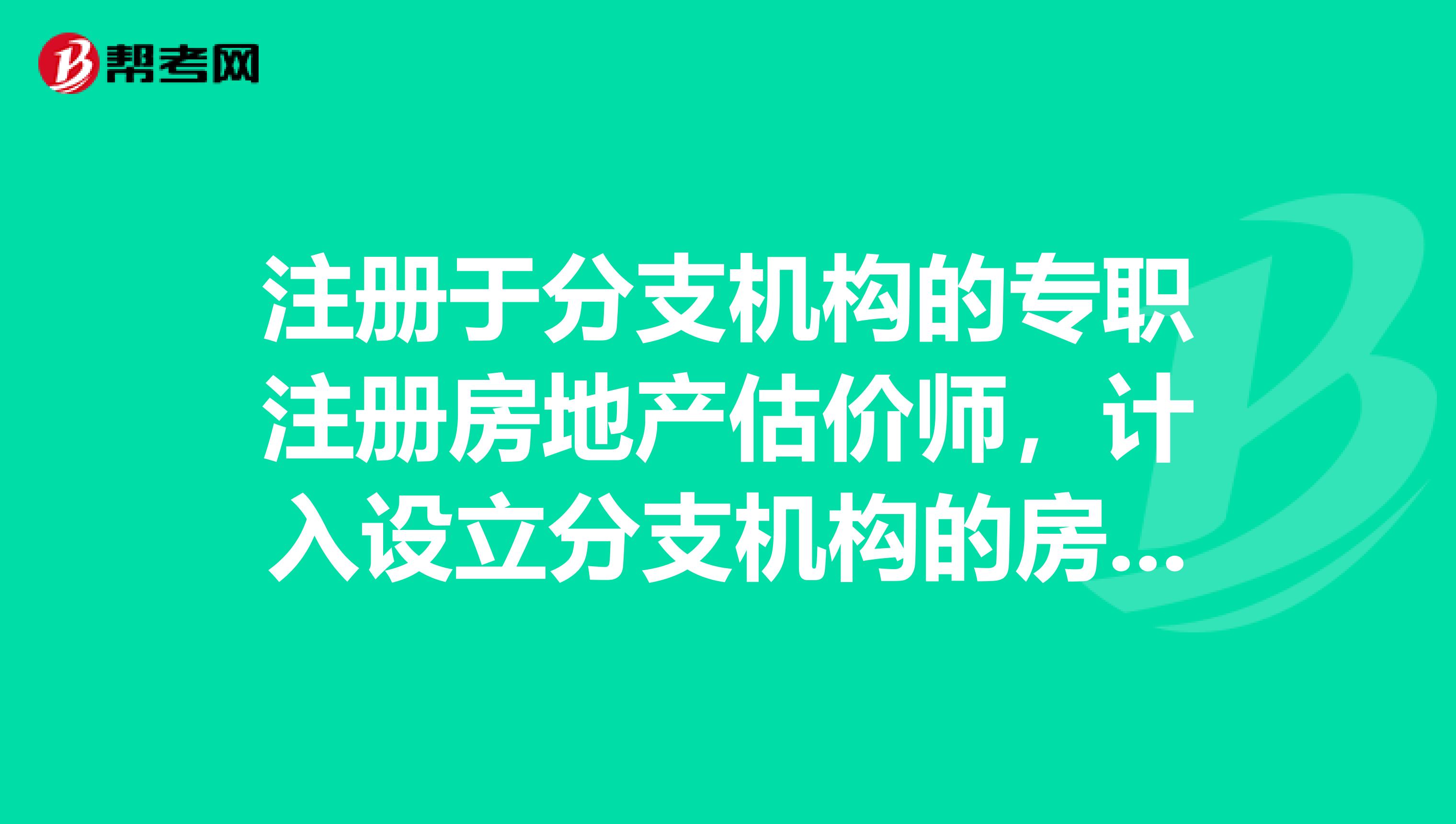 注冊于分支機構(gòu)的專職注冊房地產(chǎn)估價師，計入設(shè)立分支機構(gòu)的房地產(chǎn)估價機構(gòu)的專職注冊房地產(chǎn)估價師人數(shù)。對錯