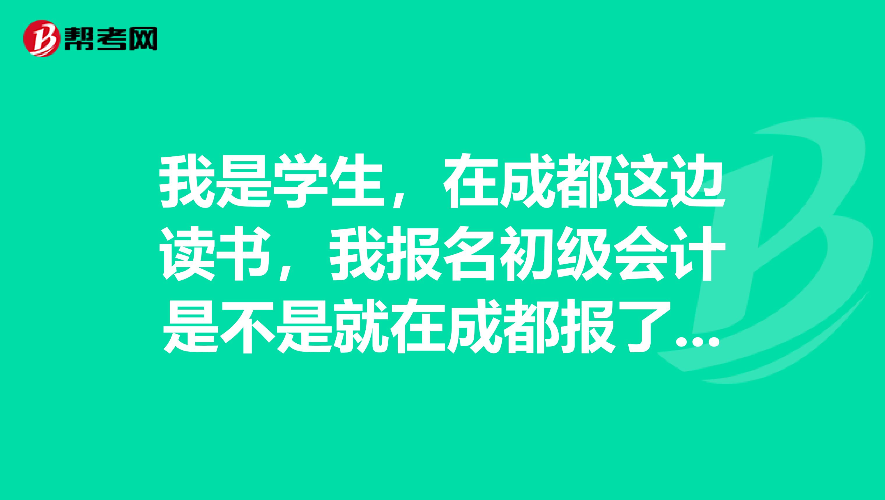 我是学生,在成都这边读书,我报名初级会计是不是就在成都报了还是说要你回户籍地报?