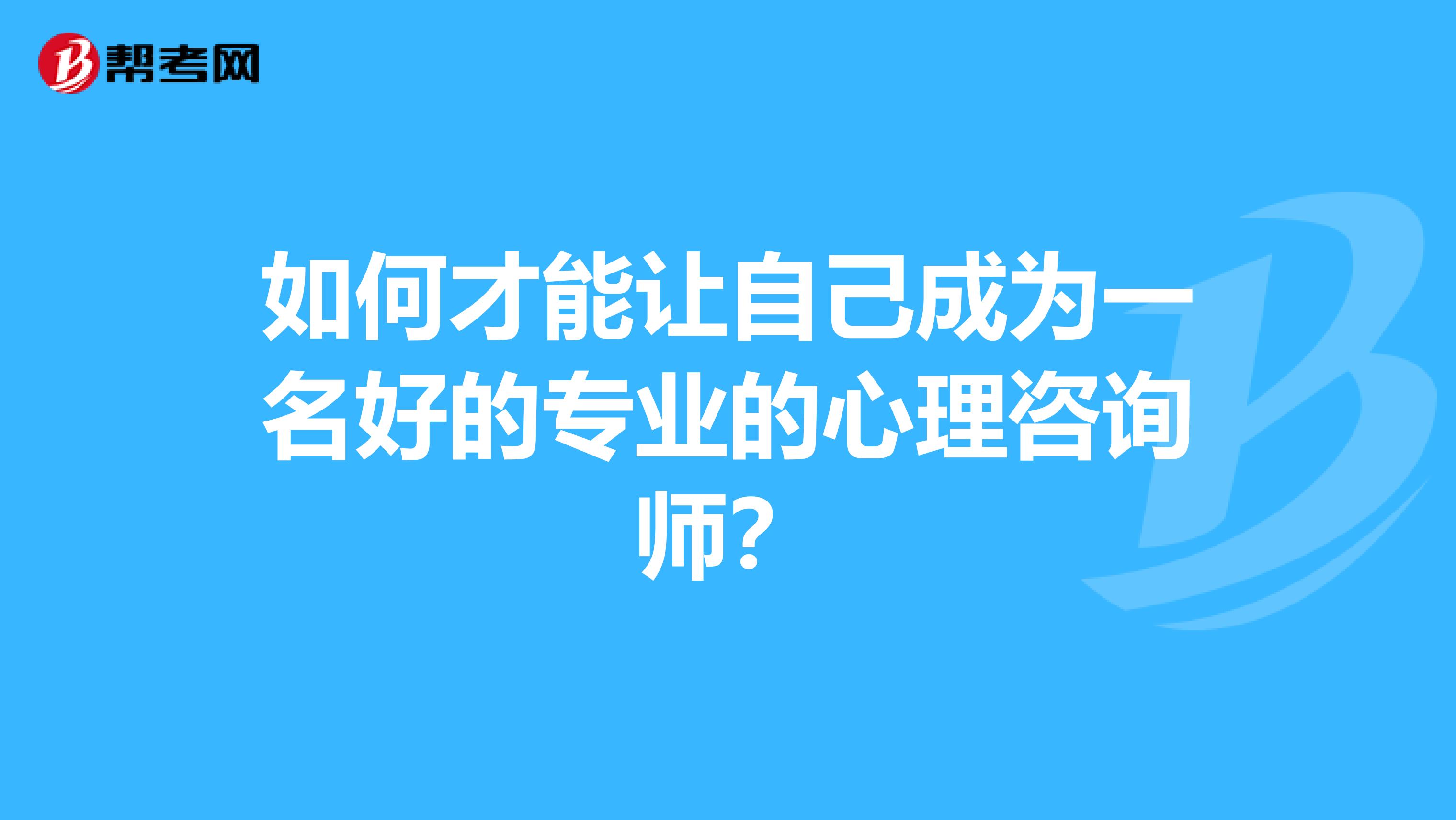 如何才能让自己成为一名好的专业的心理咨询师？