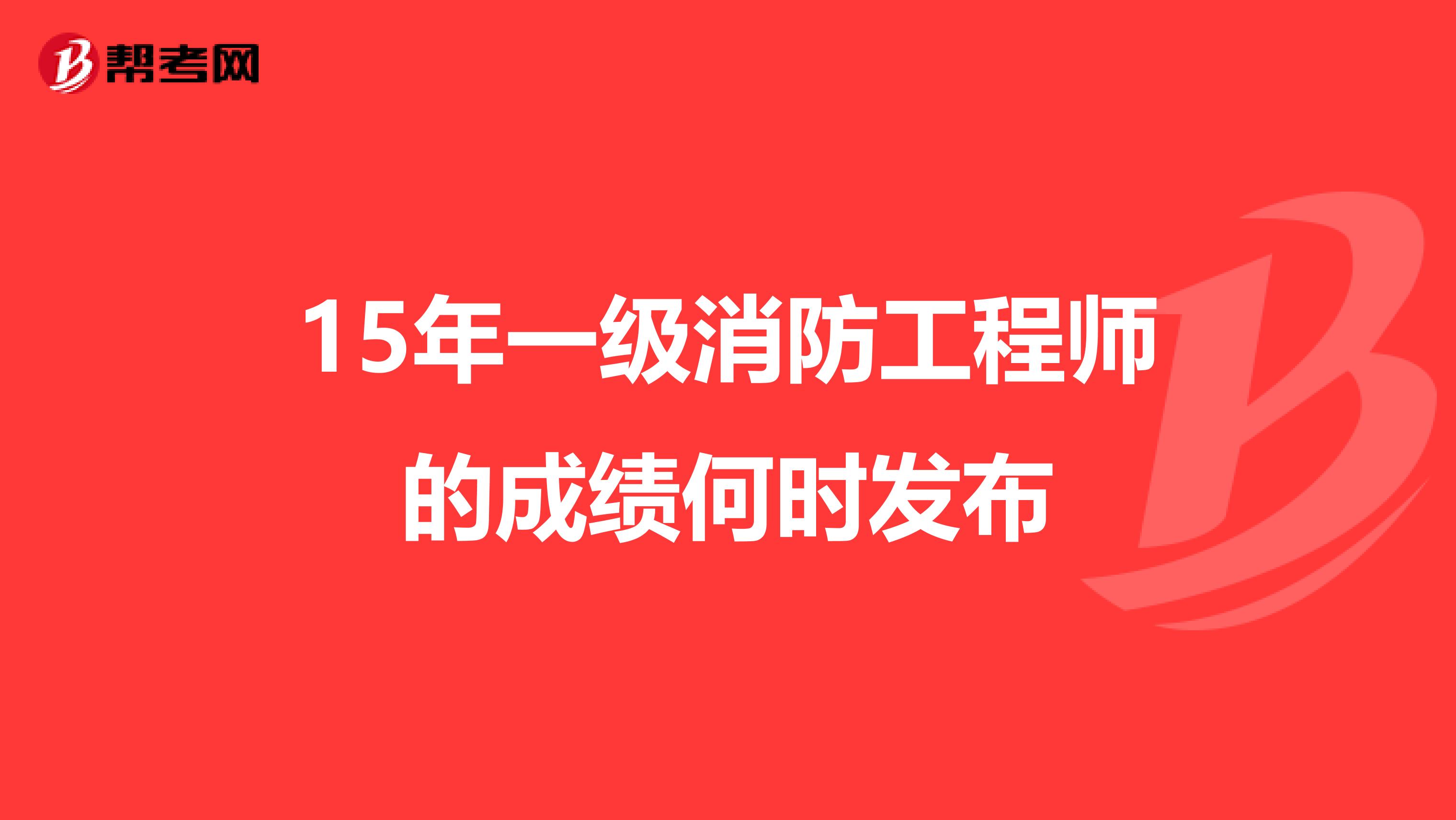 15年一级消防工程师的成绩何时发布