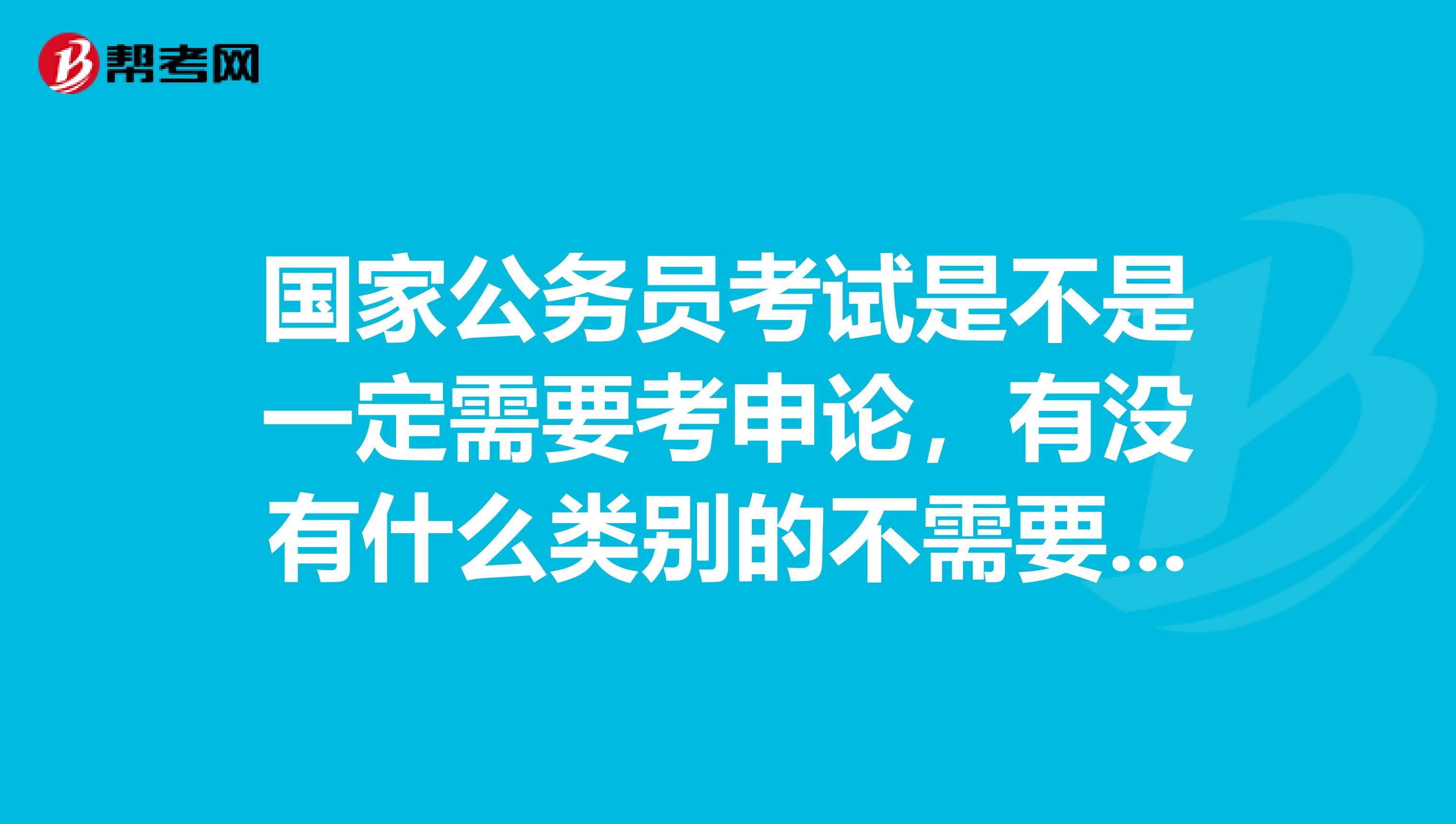 国家公务员考试是不是一定需要考申论，有没有什么类别的不需要考申论？