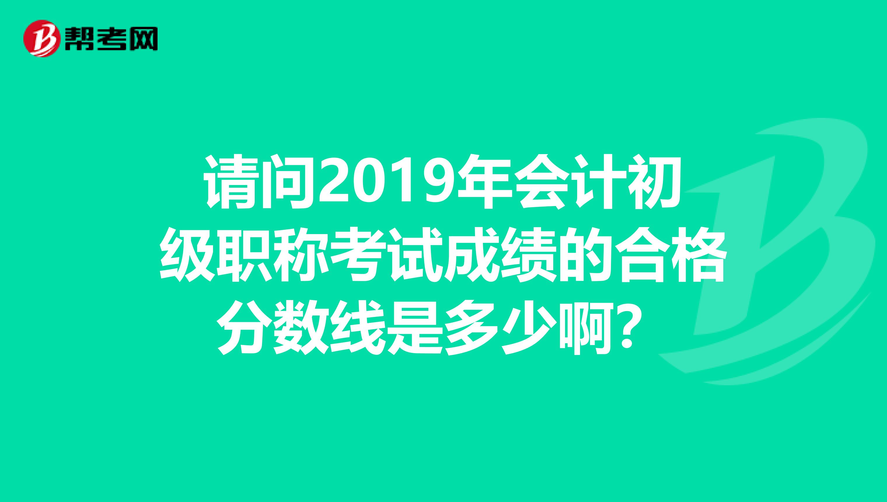 请问2019年会计初级职称考试成绩的合格分数线是多少啊?