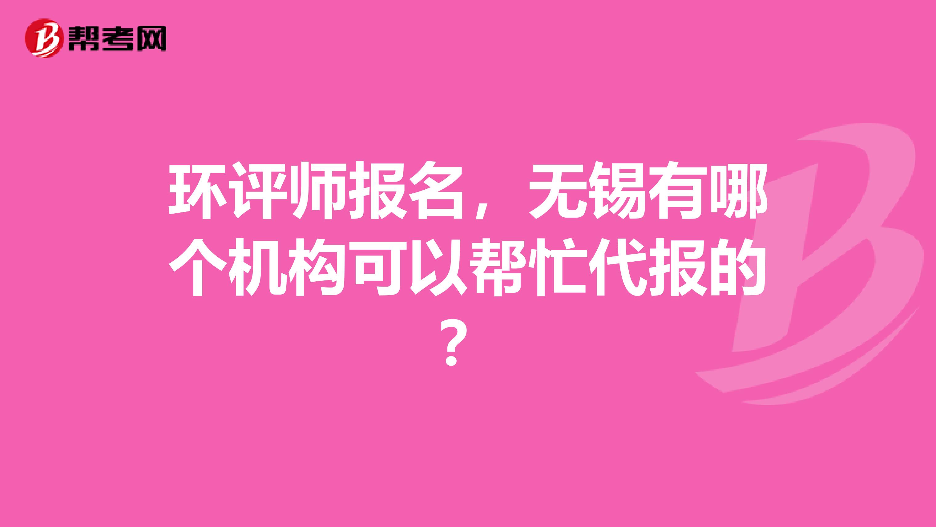 环评师报名,无锡有哪个机构可以帮忙代报的?