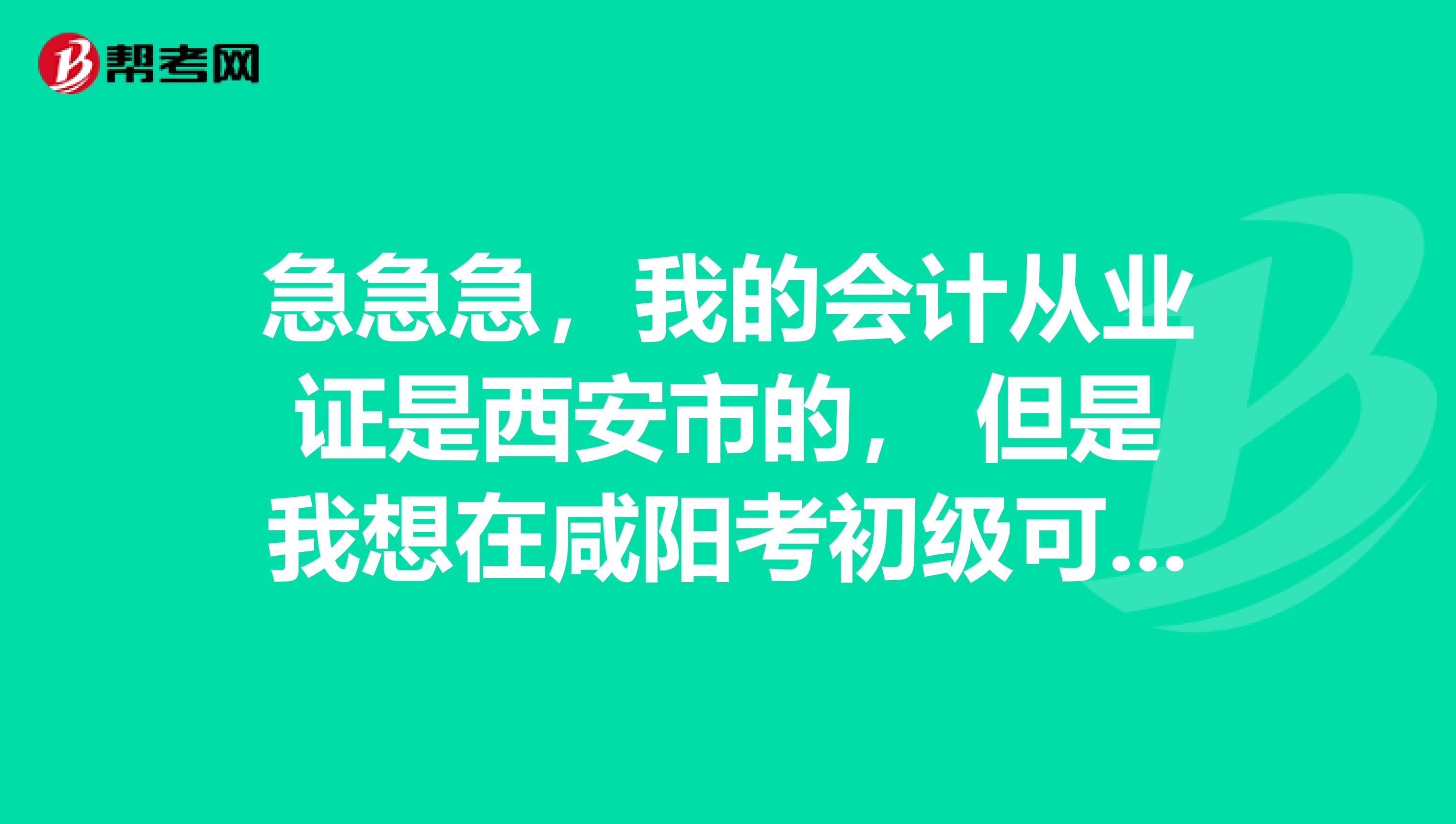 急急急,我的会计从业证是西安市的, 但是我想在咸阳考初级可以报名不?