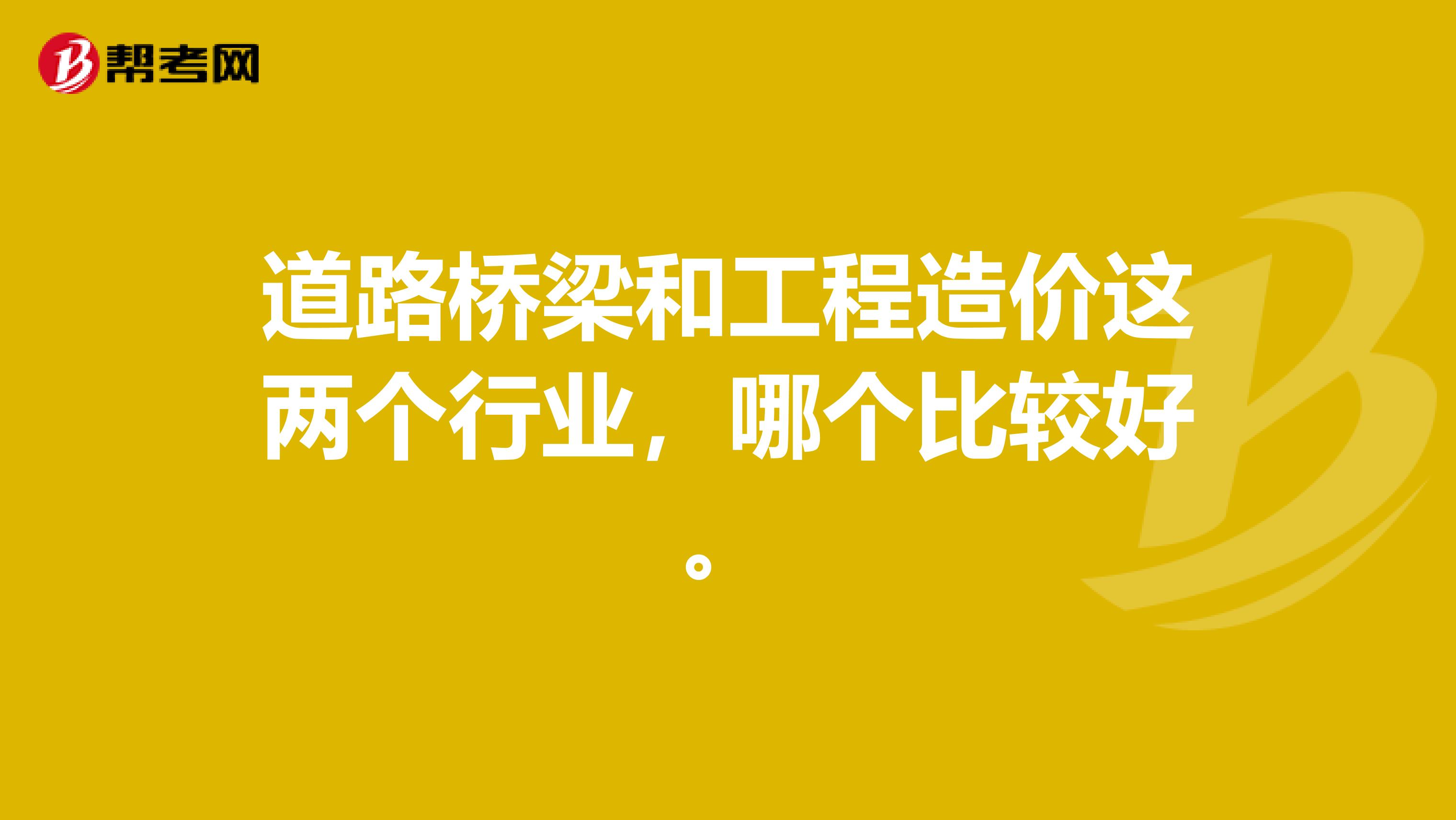 道路桥梁和工程造价这两个行业，哪个比较好。