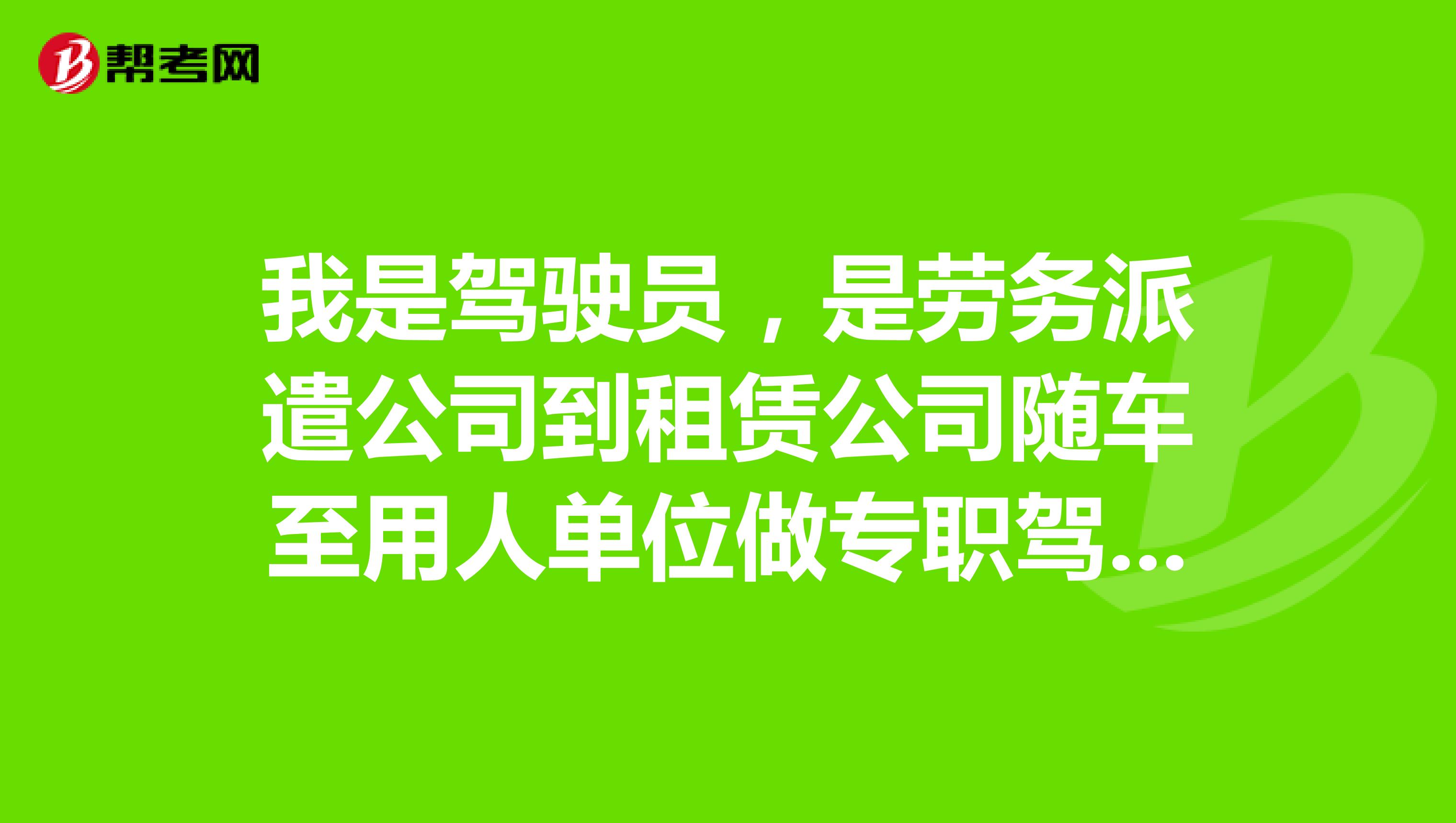 我是驾驶员,是劳务派遣公司到租赁公司随车至用人单位做专职驾驶工作,合同3年到15年3月1日合同到期