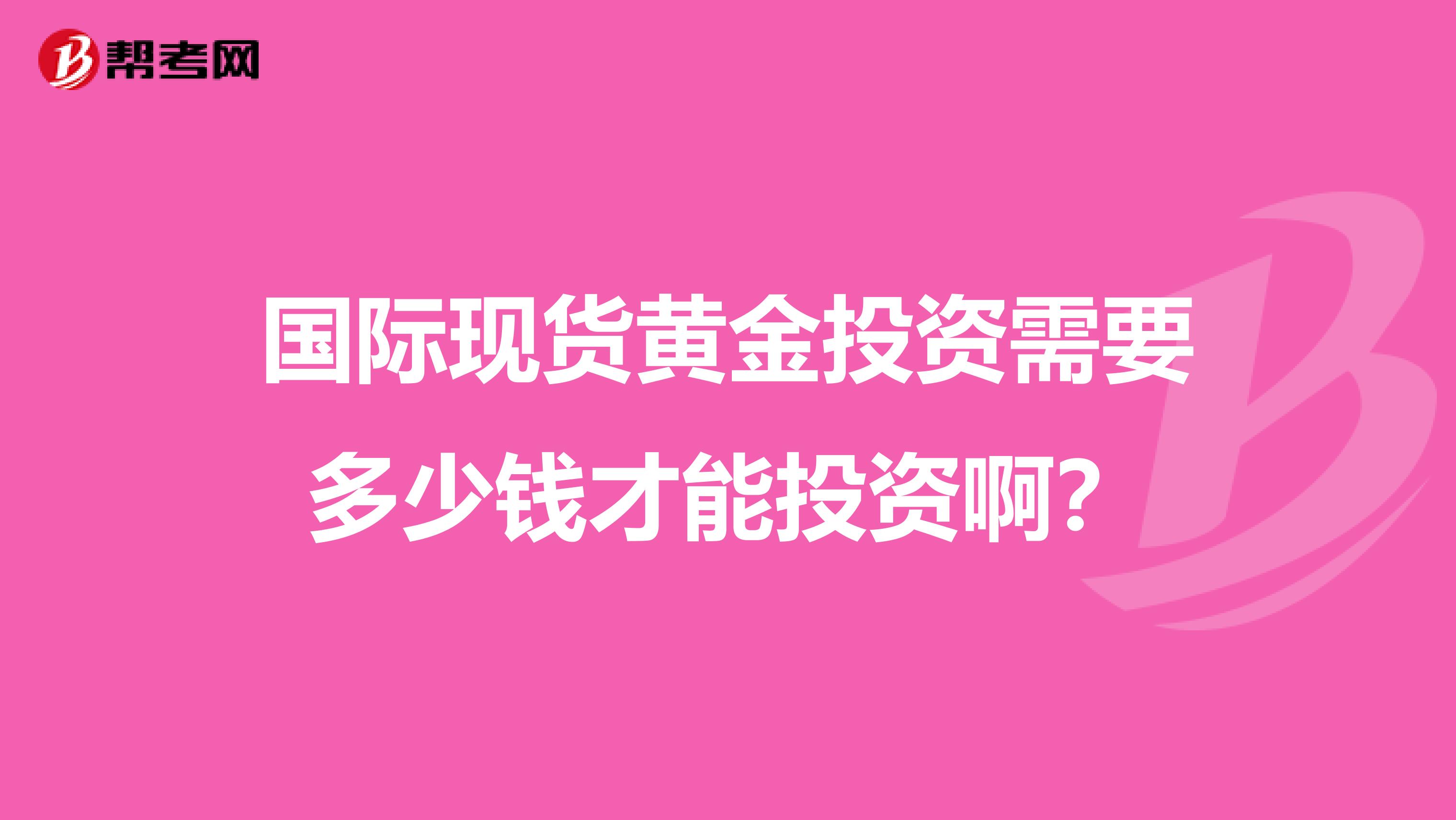 国际现货黄金投资需要多少钱才能投资啊？