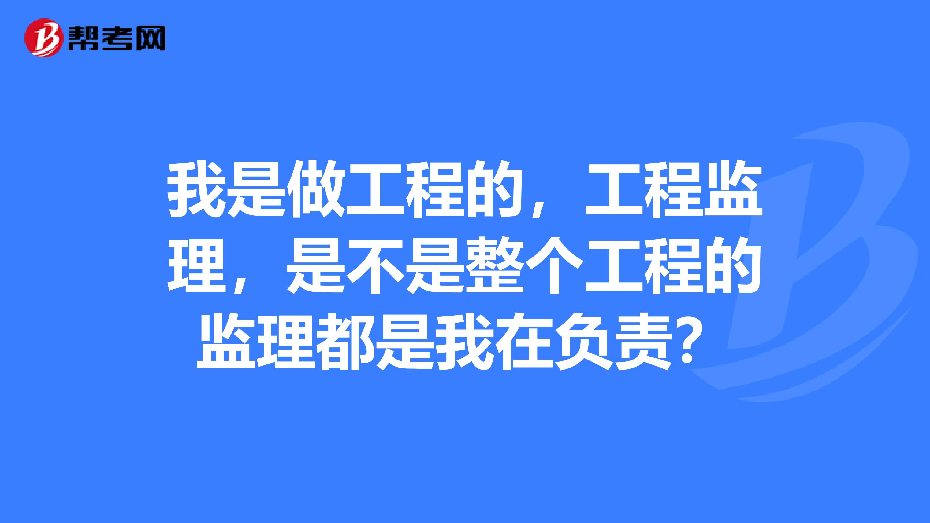 我是做工程的，工程监理，是不是整个工程的监理都是我在负责？