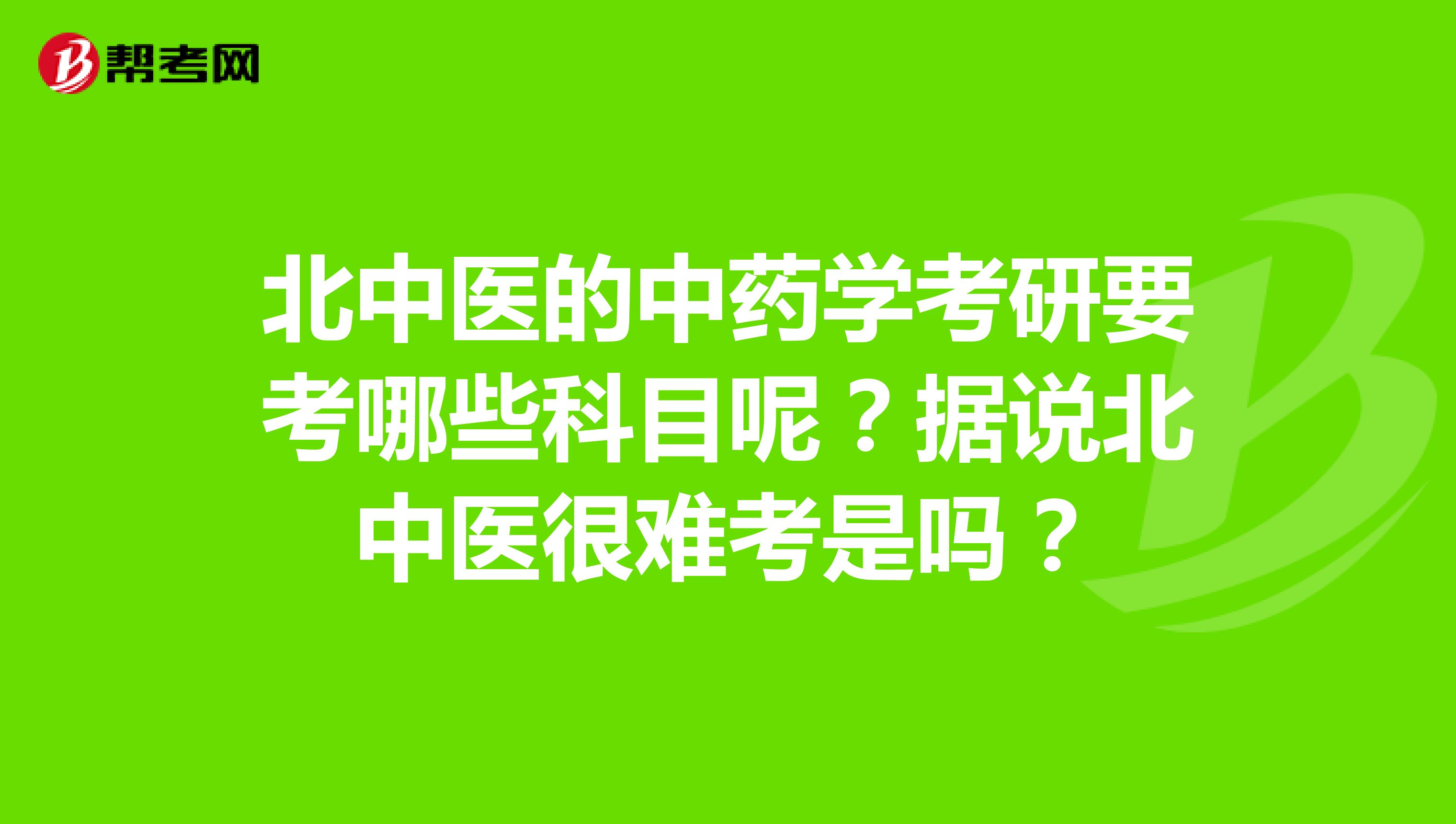 北中医的中药学考研要考哪些科目呢？据说北中医很难考是吗？