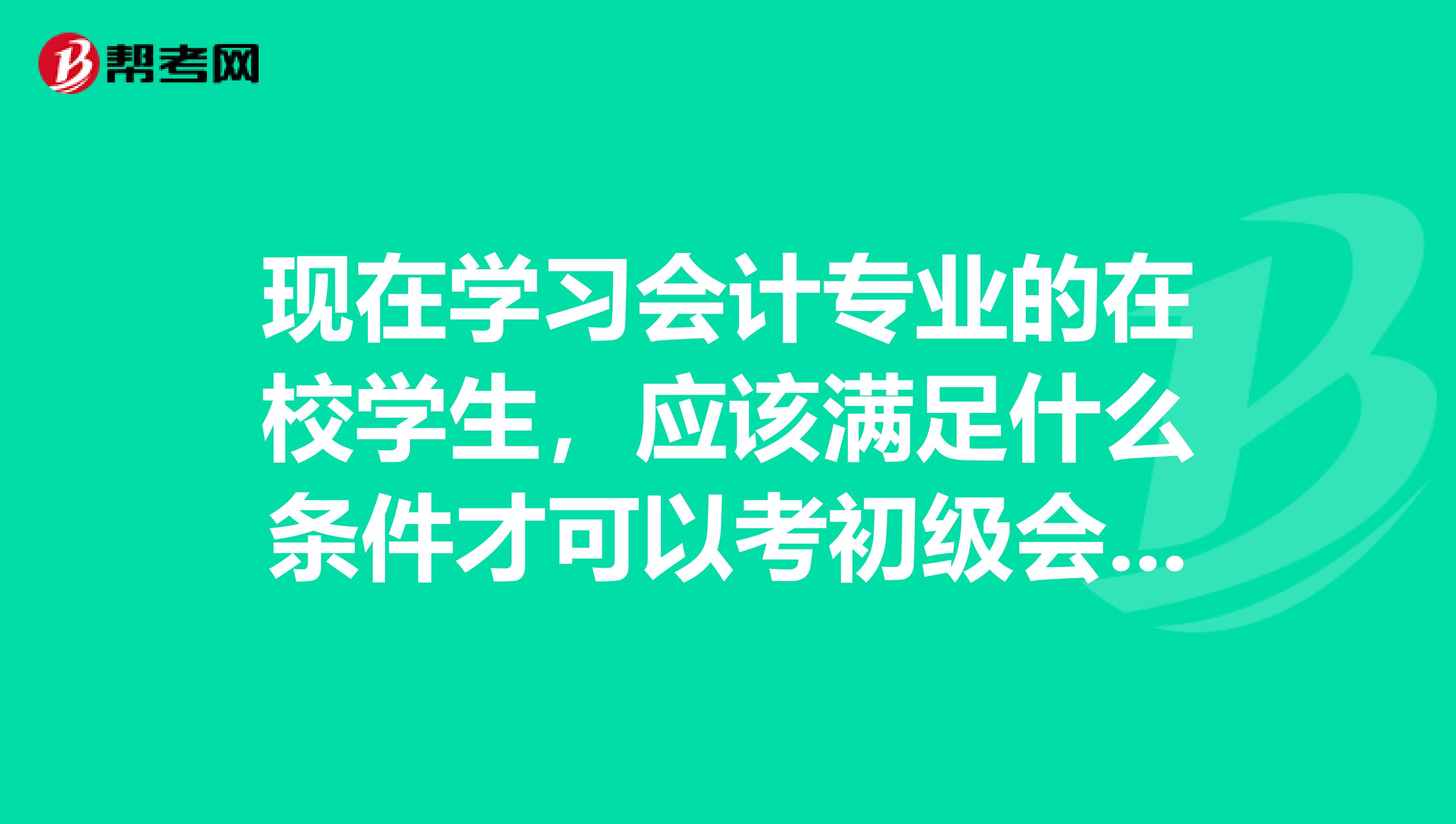 现在学习会计专业的在校学生,应该满足什么条件才可以考初级会计职称?