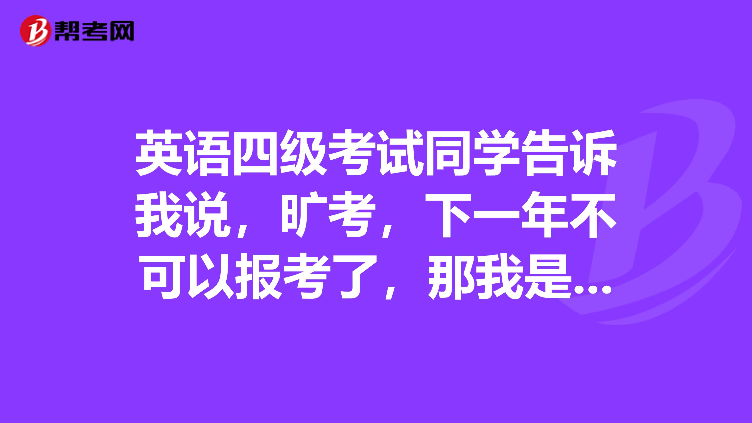 英语四级考试同学告诉我说,旷考,下一年不可以报考了,那我是不是要回去考一下试呢