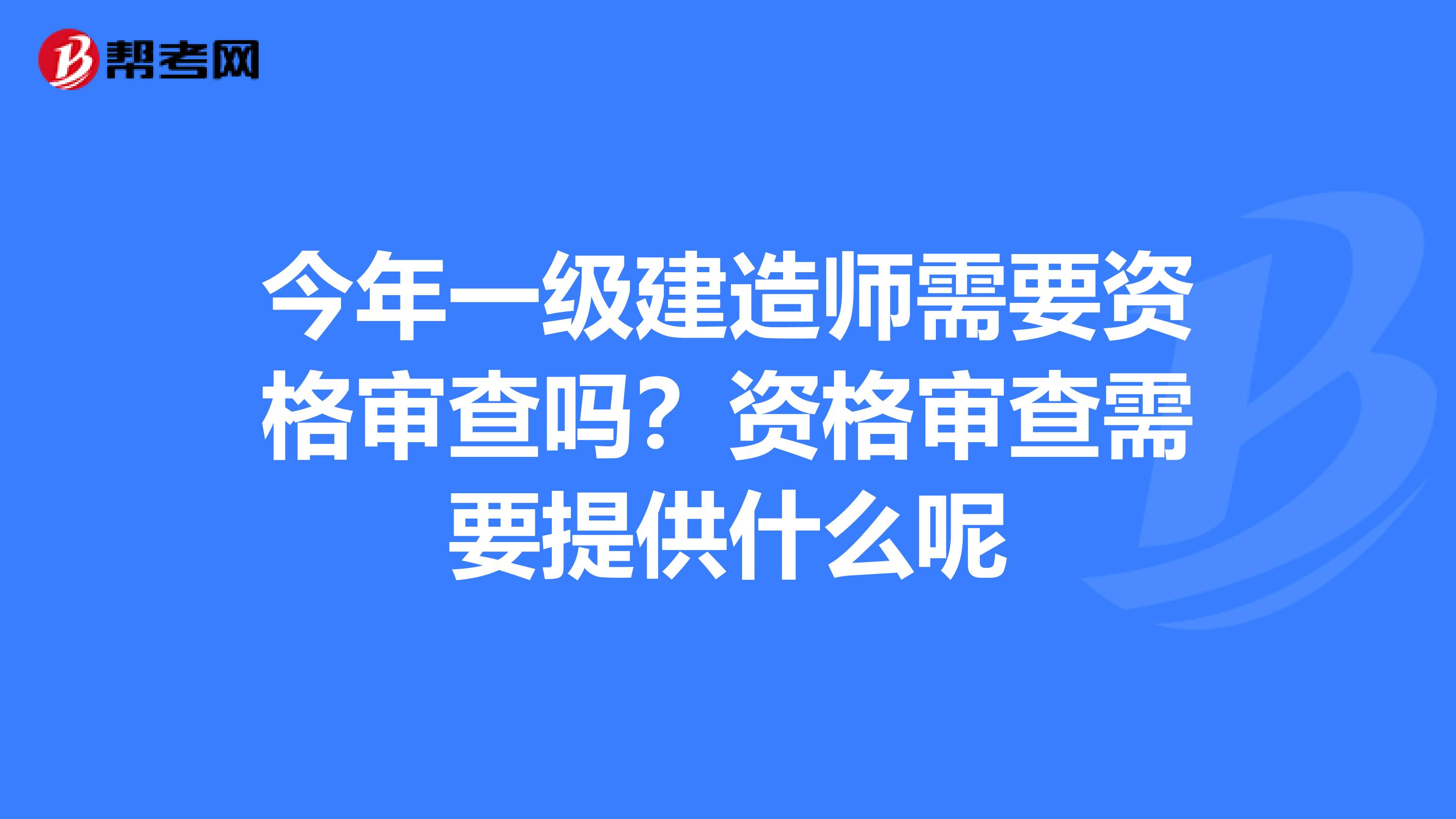 今年一级建造师需要资格审查吗？资格审查需要提供什么呢