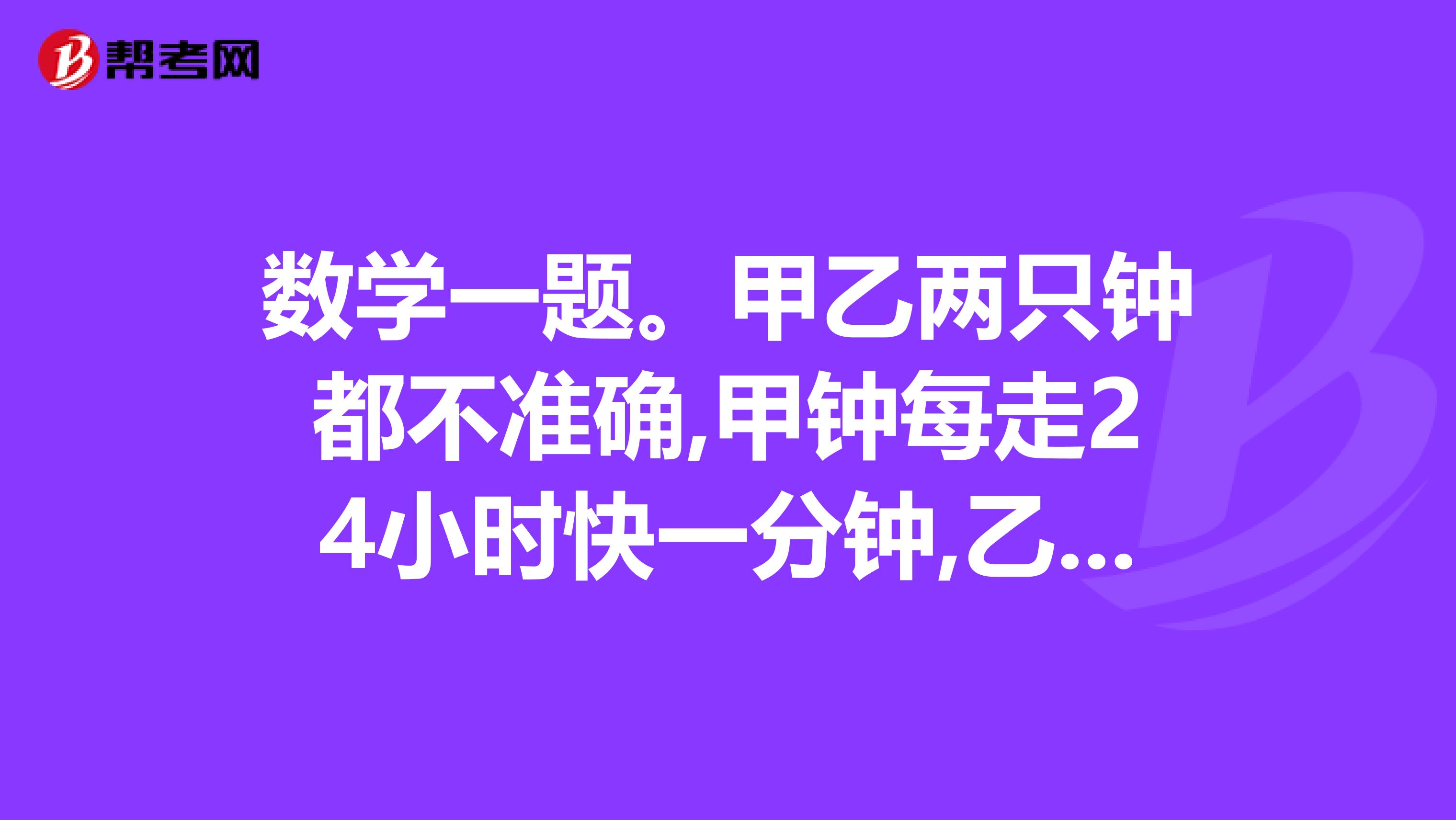 数学一题。甲乙两只钟都不准确,甲钟每走24小时快一分钟,乙钟走24小时恰好慢一分钟。