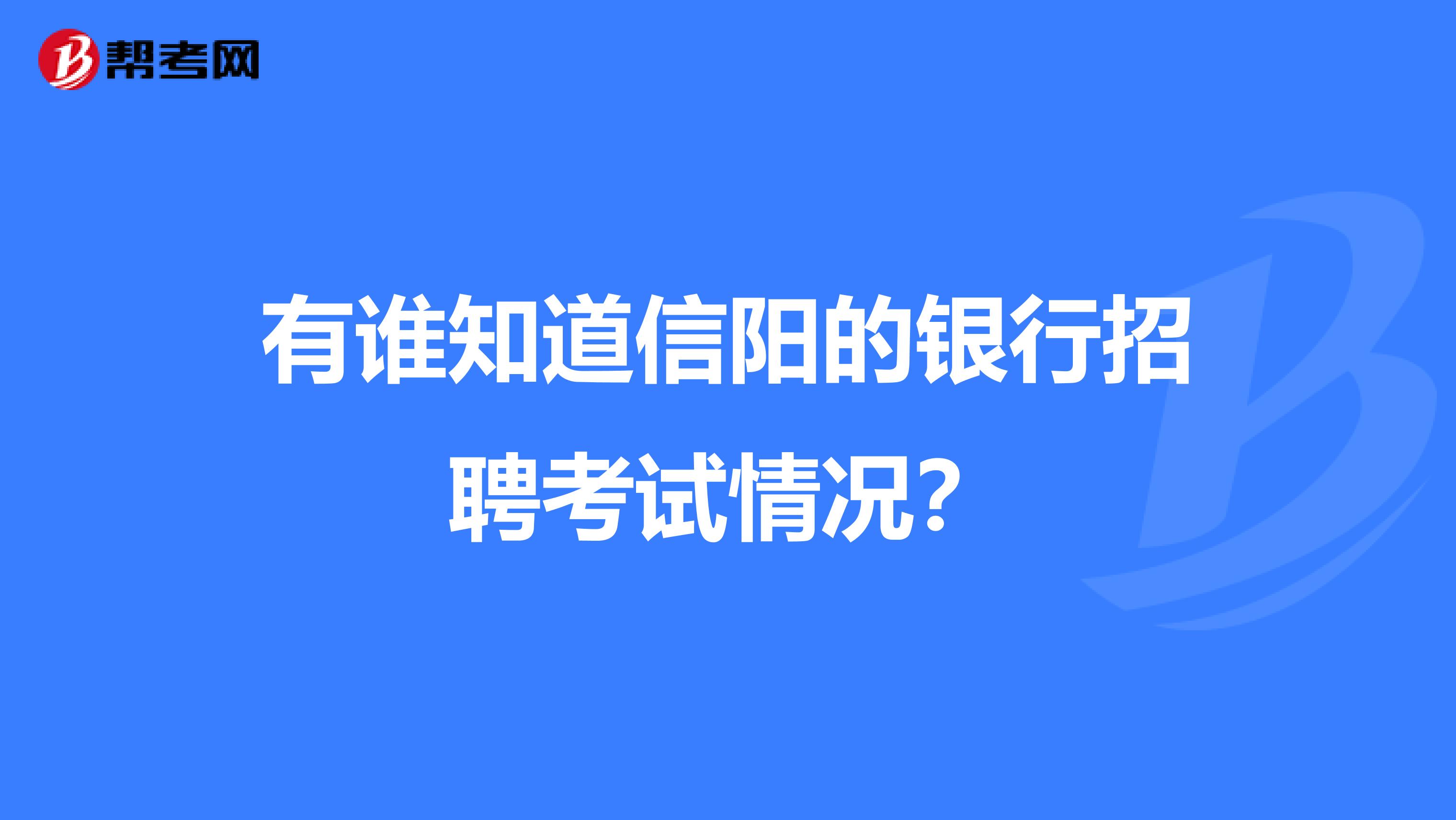 有谁知道信阳的银行招聘考试情况?