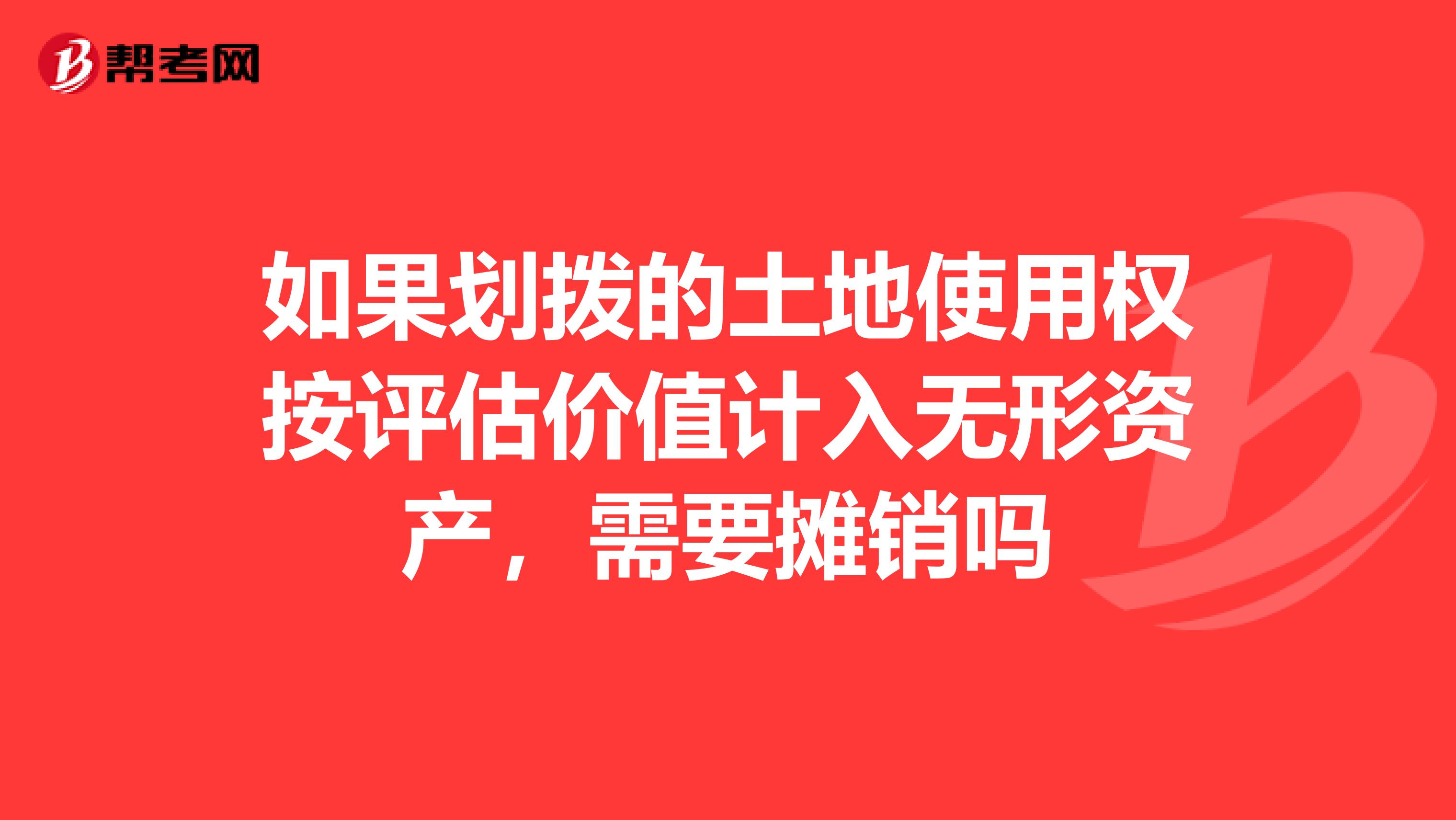 如果划拨的土地使用权按评估价值计入无形资产，需要摊销吗