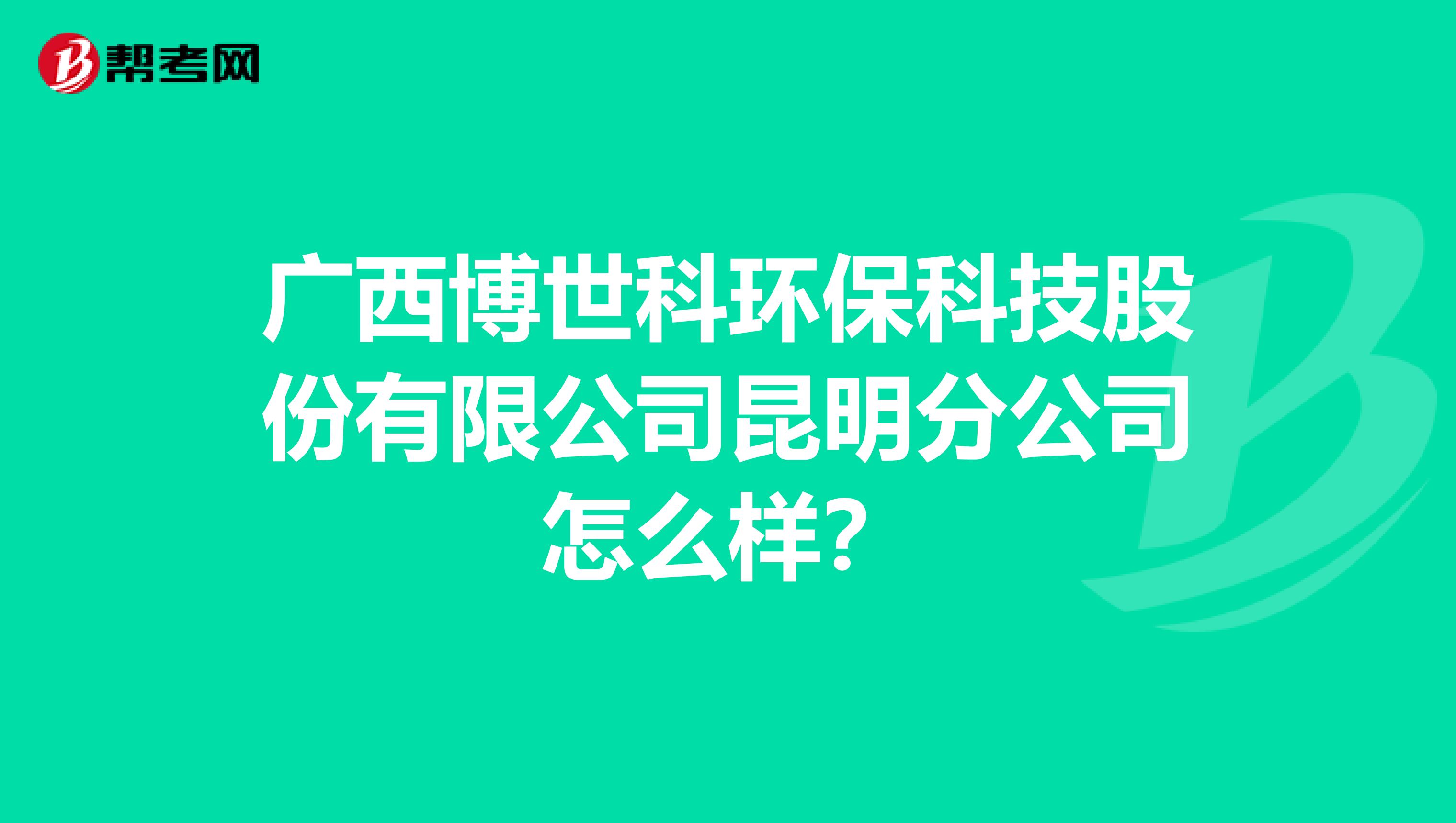 广西博世科环保科技股份有限公司昆明分公司怎么样？