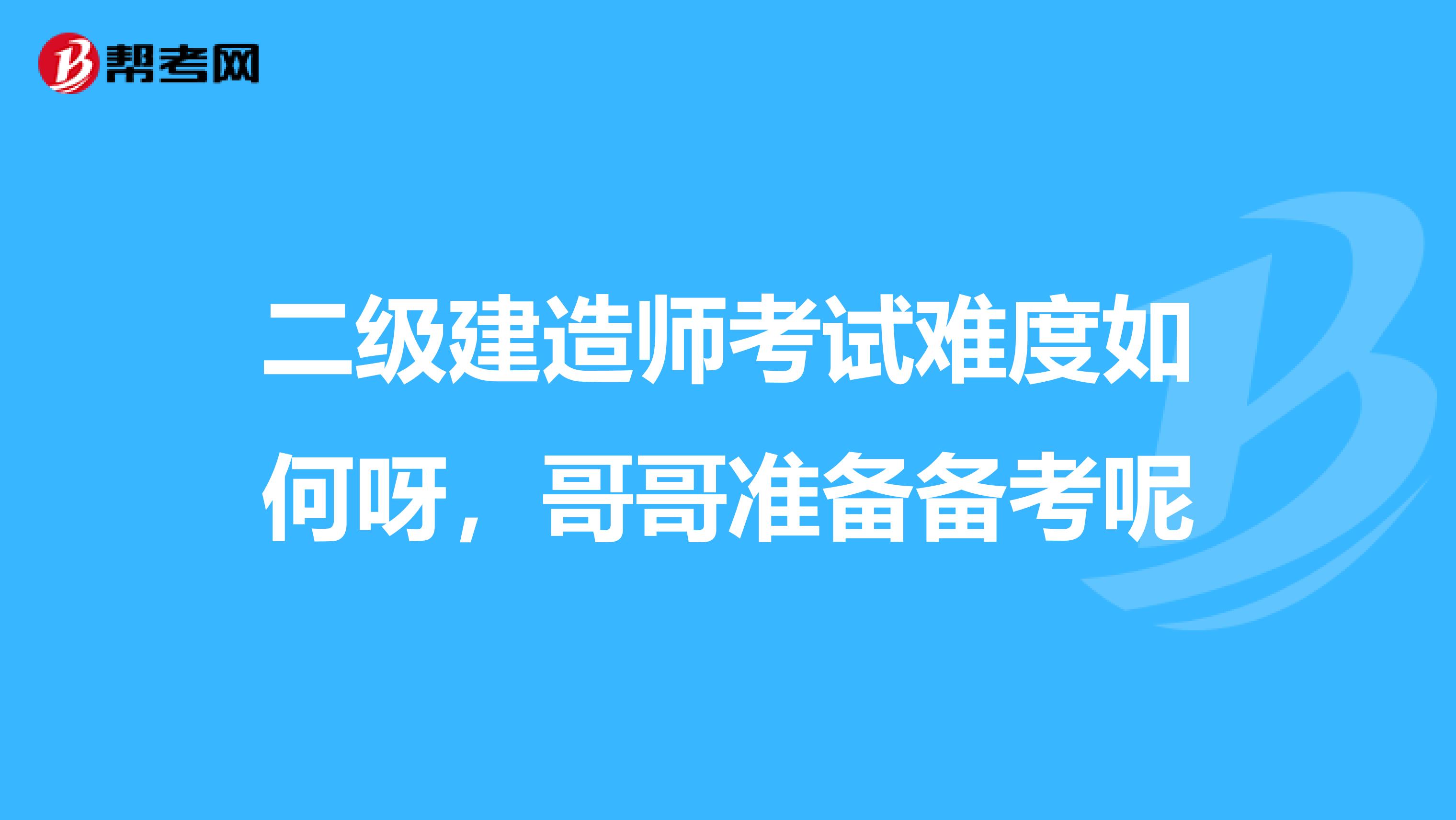 二级建造师考试难度如何呀，哥哥准备备考呢