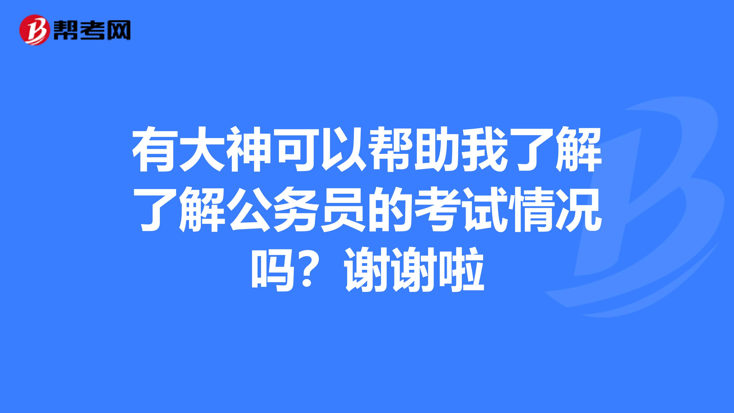 有大神可以帮助我了解了解公务员的考试情况吗?谢谢啦