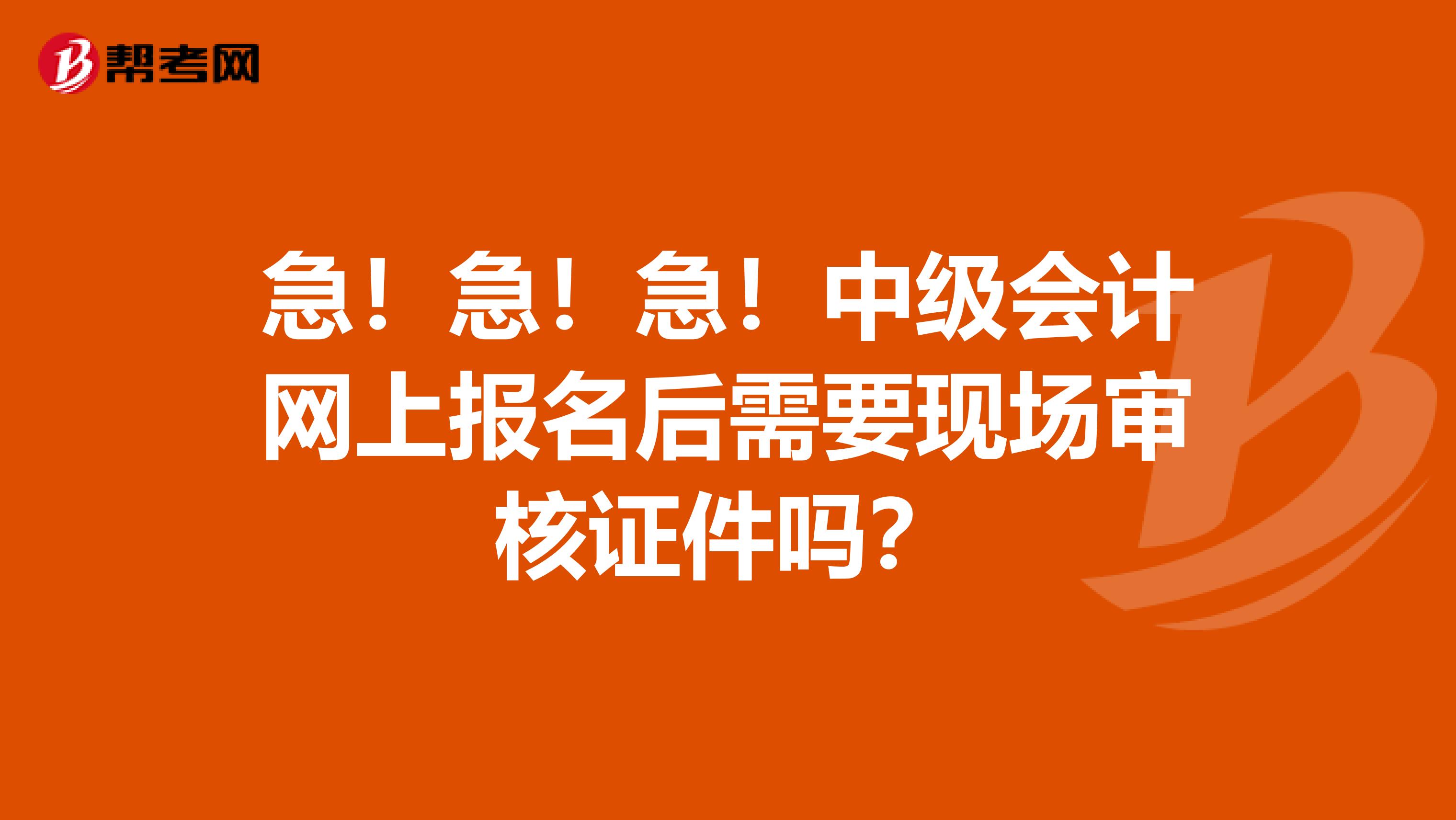 急！急！急！中級會計網上報名后需要現場審核證件嗎？