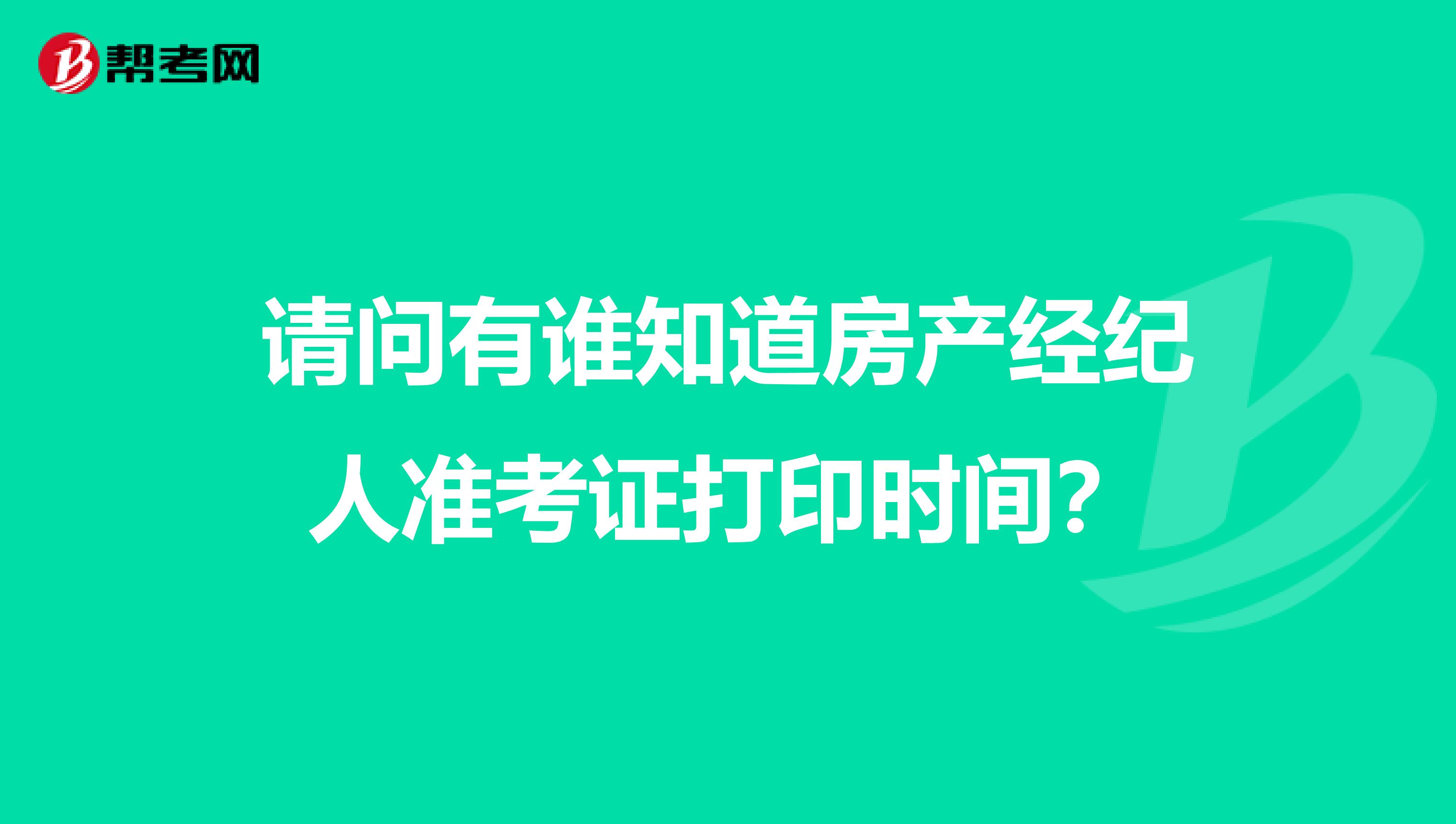 请问有谁知道房产经纪人准考证打印时间?