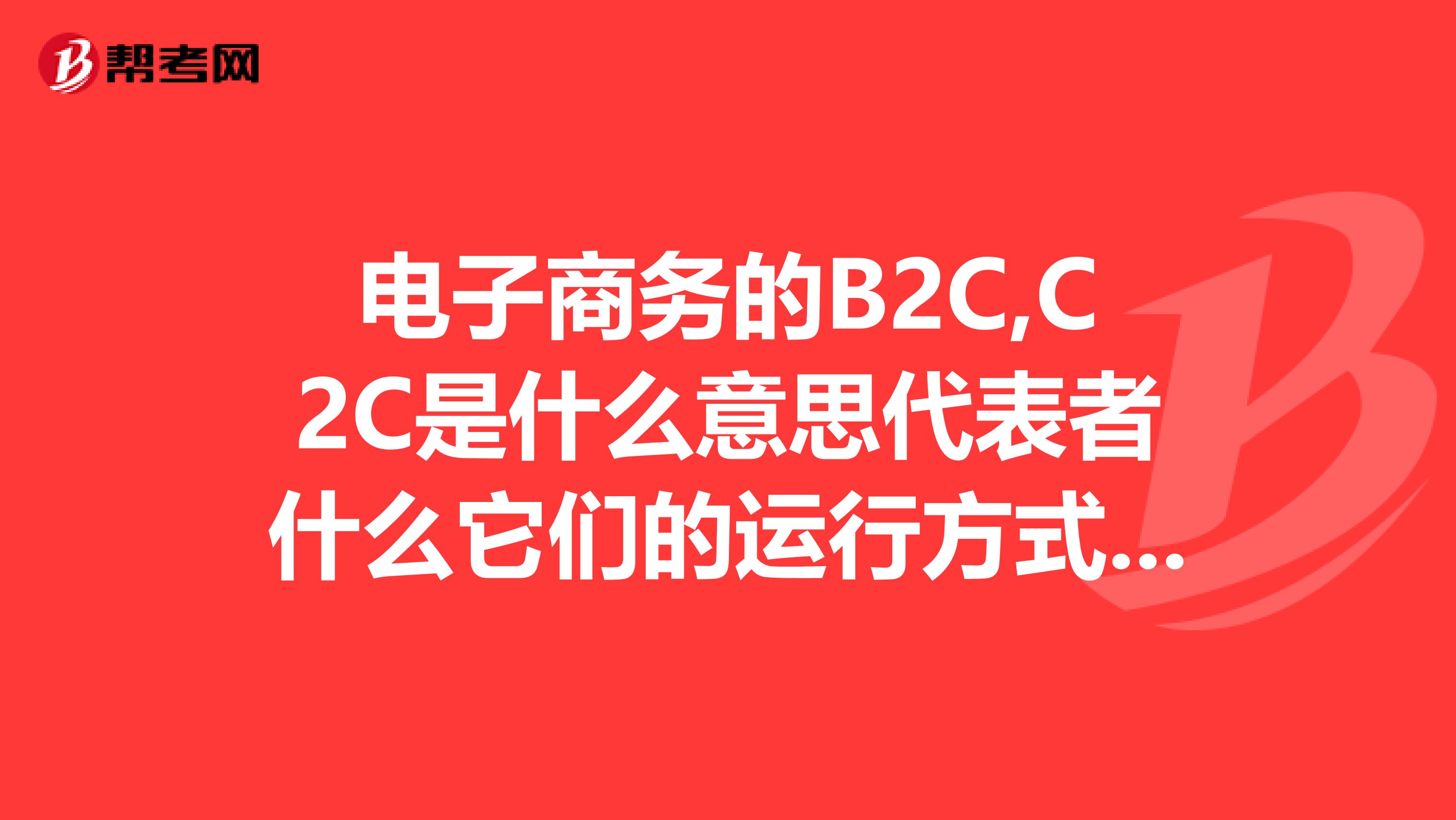 电子商务的B2C,C2C是什么意思代表者什么它们的运行方式是怎么样的