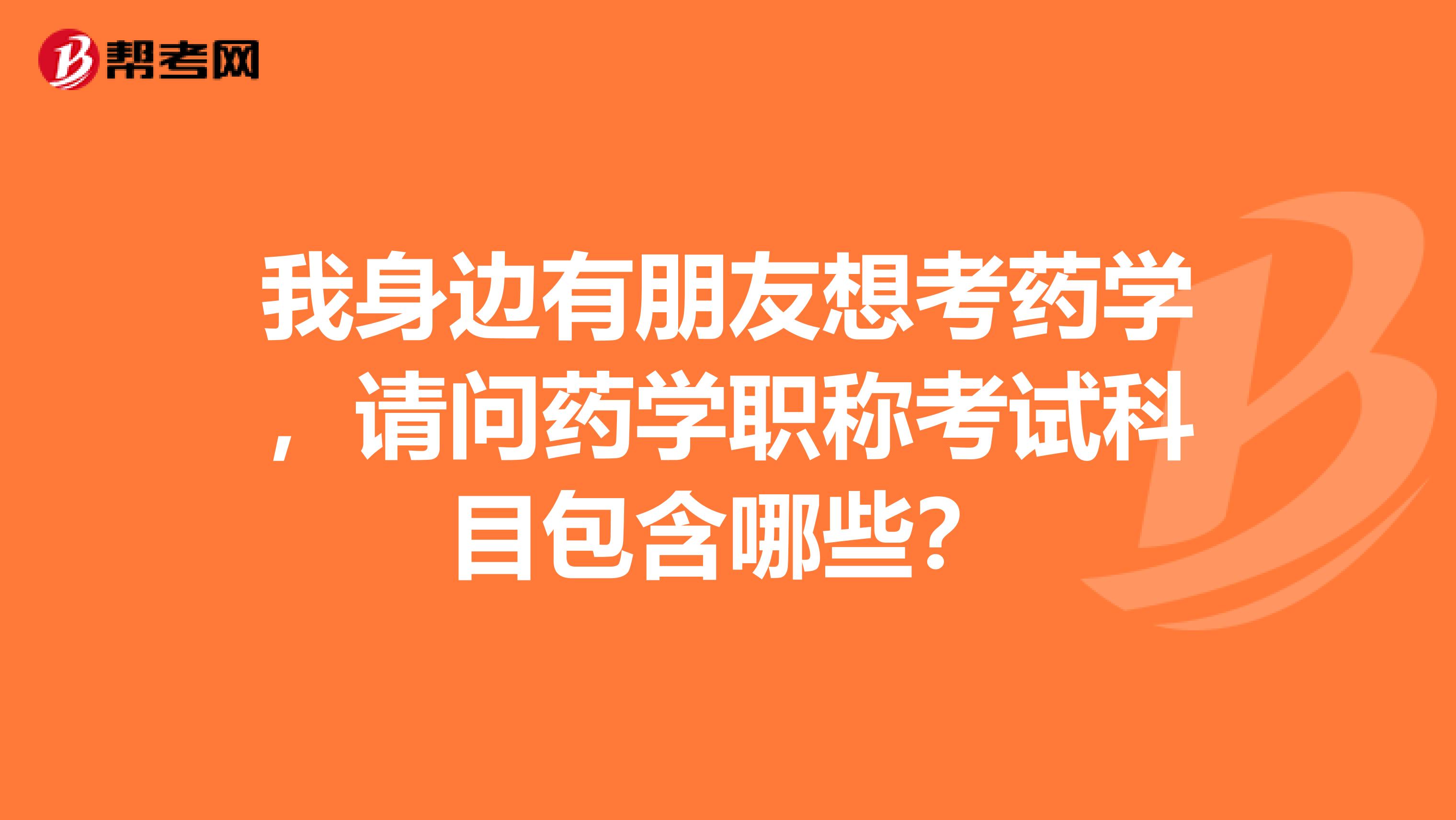 我身边有朋友想考药学,请问药学职称考试科目包含哪些?