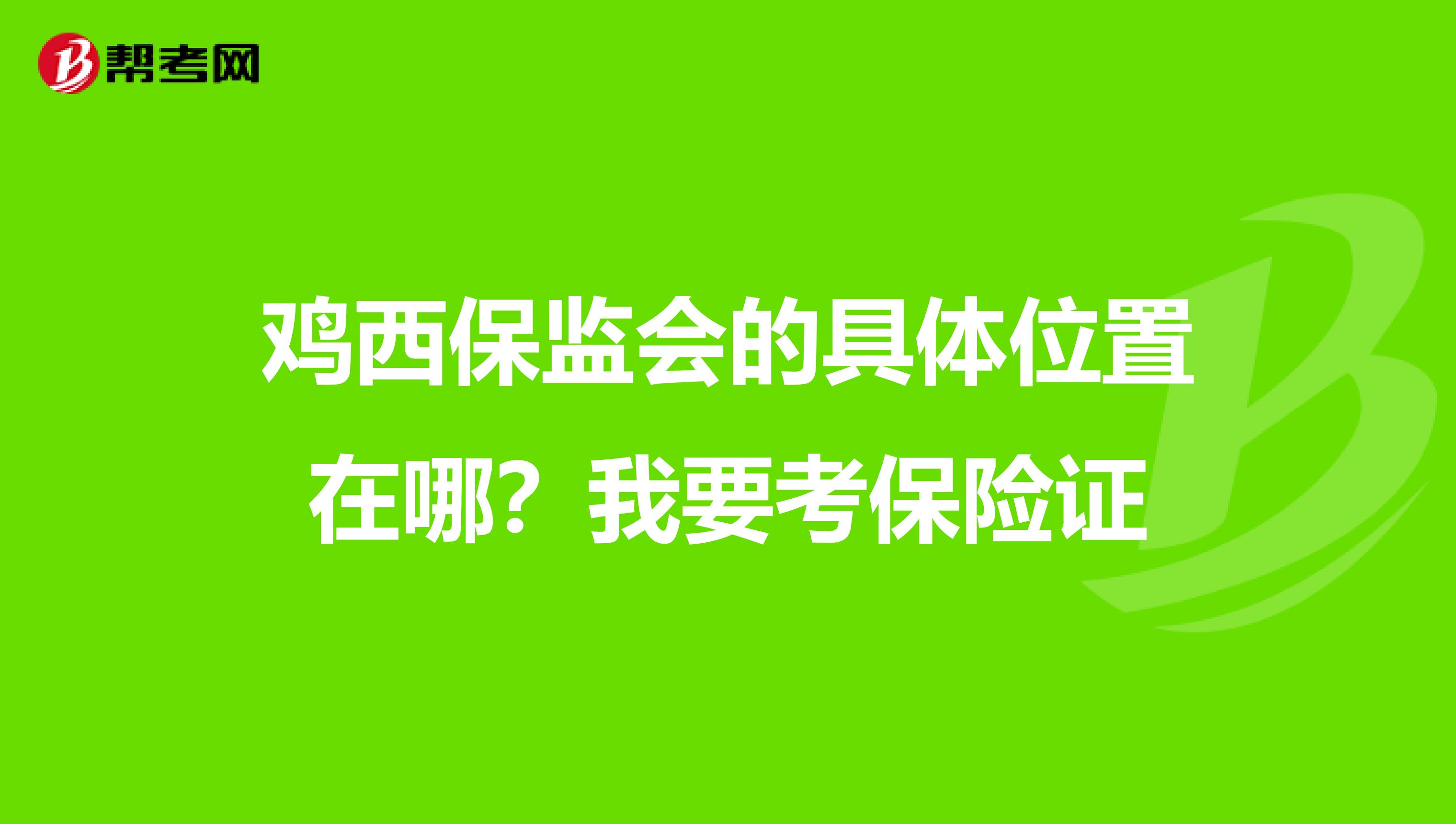 鸡西保监会的具体位置在哪？我要考保险证
