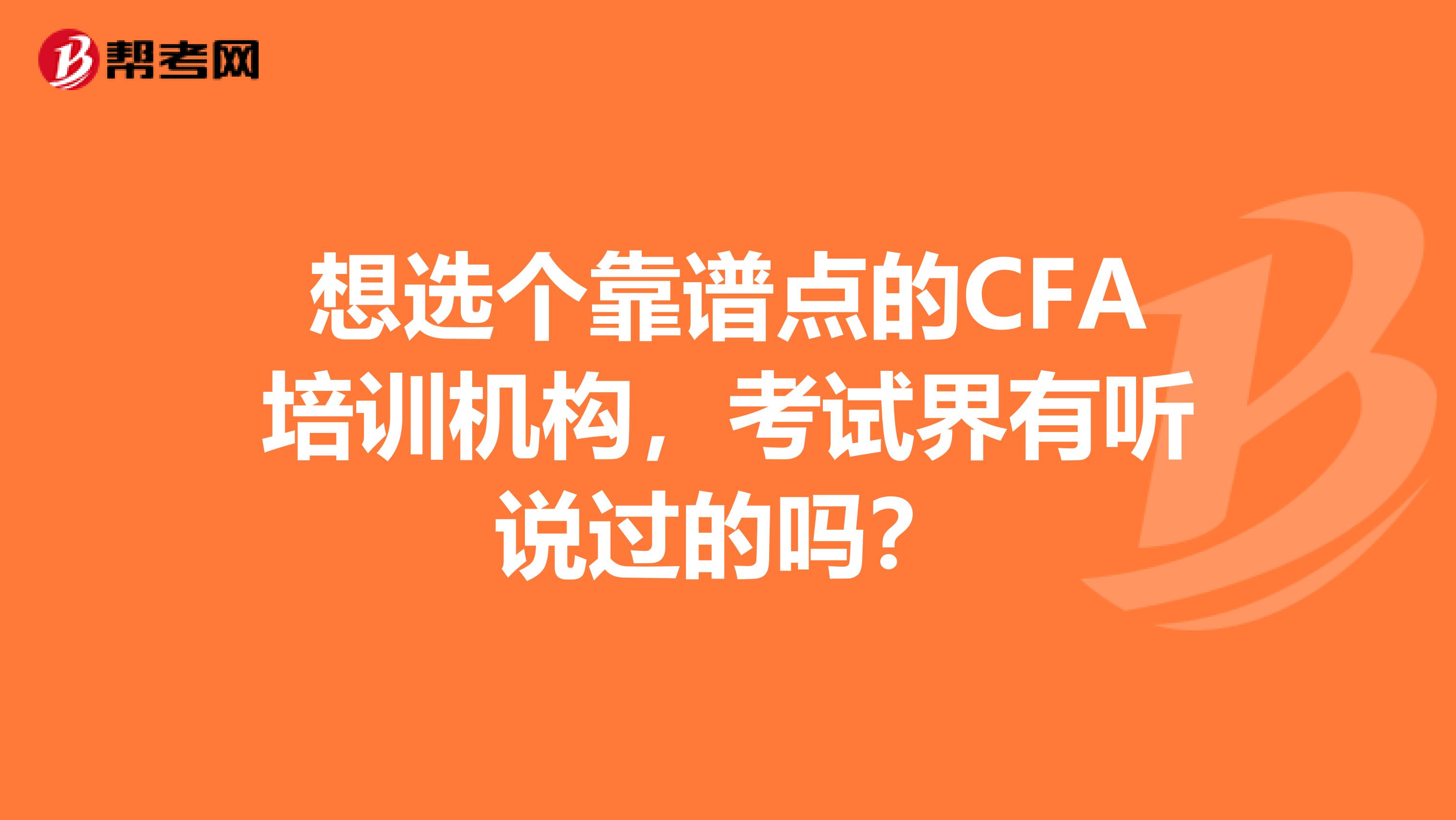 想选个靠谱点的CFA培训机构,考试界有听说过的吗?