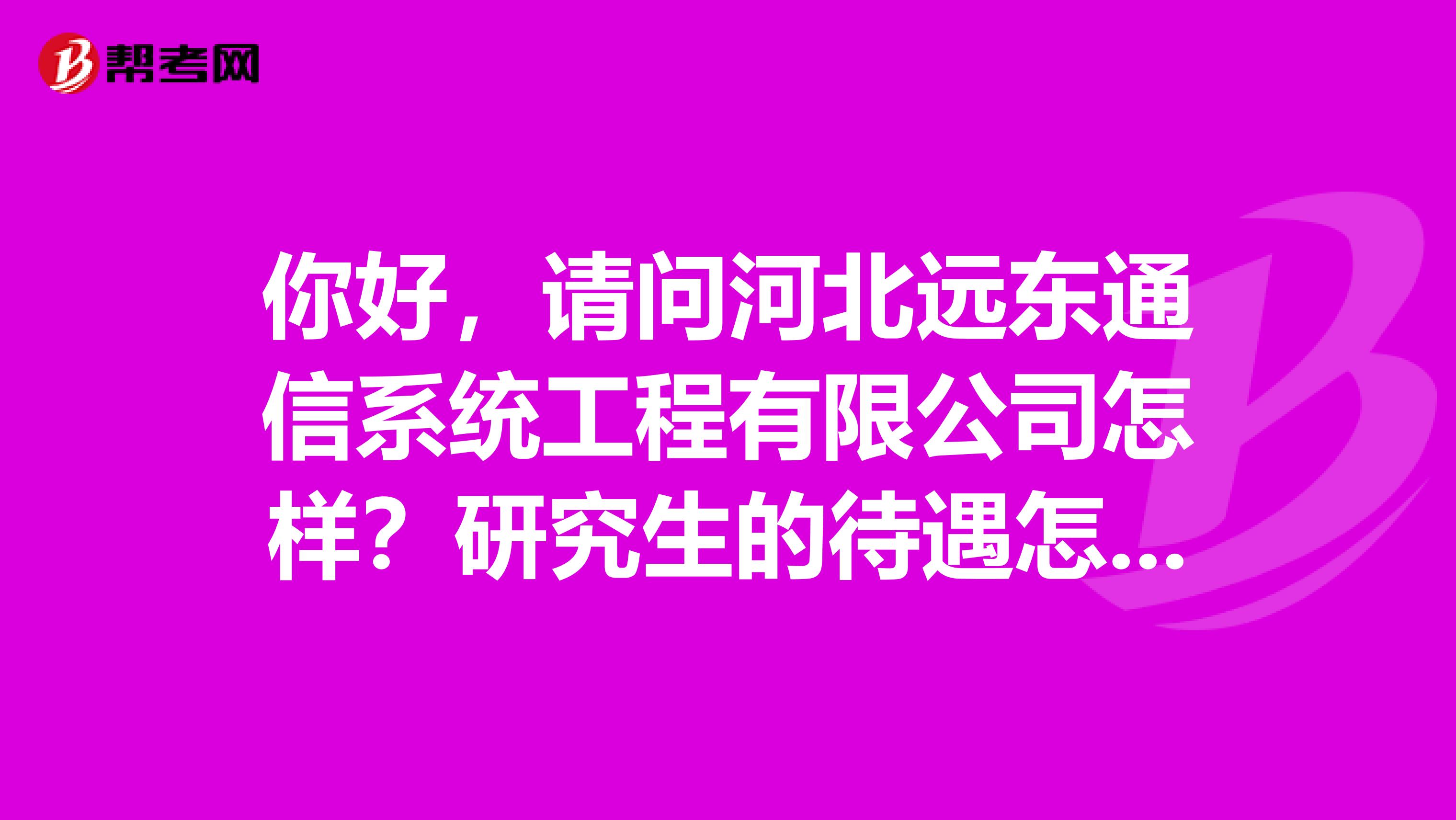 你好，请问河北远东通信系统工程有限公司怎样？研究生的待遇怎样，工作累吗？