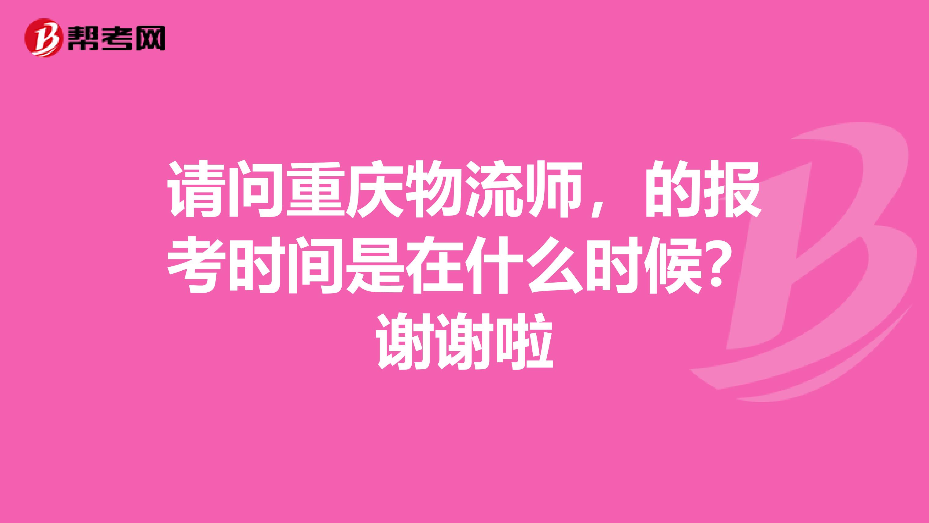 请问重庆物流师,的报考时间是在什么时候?谢谢啦