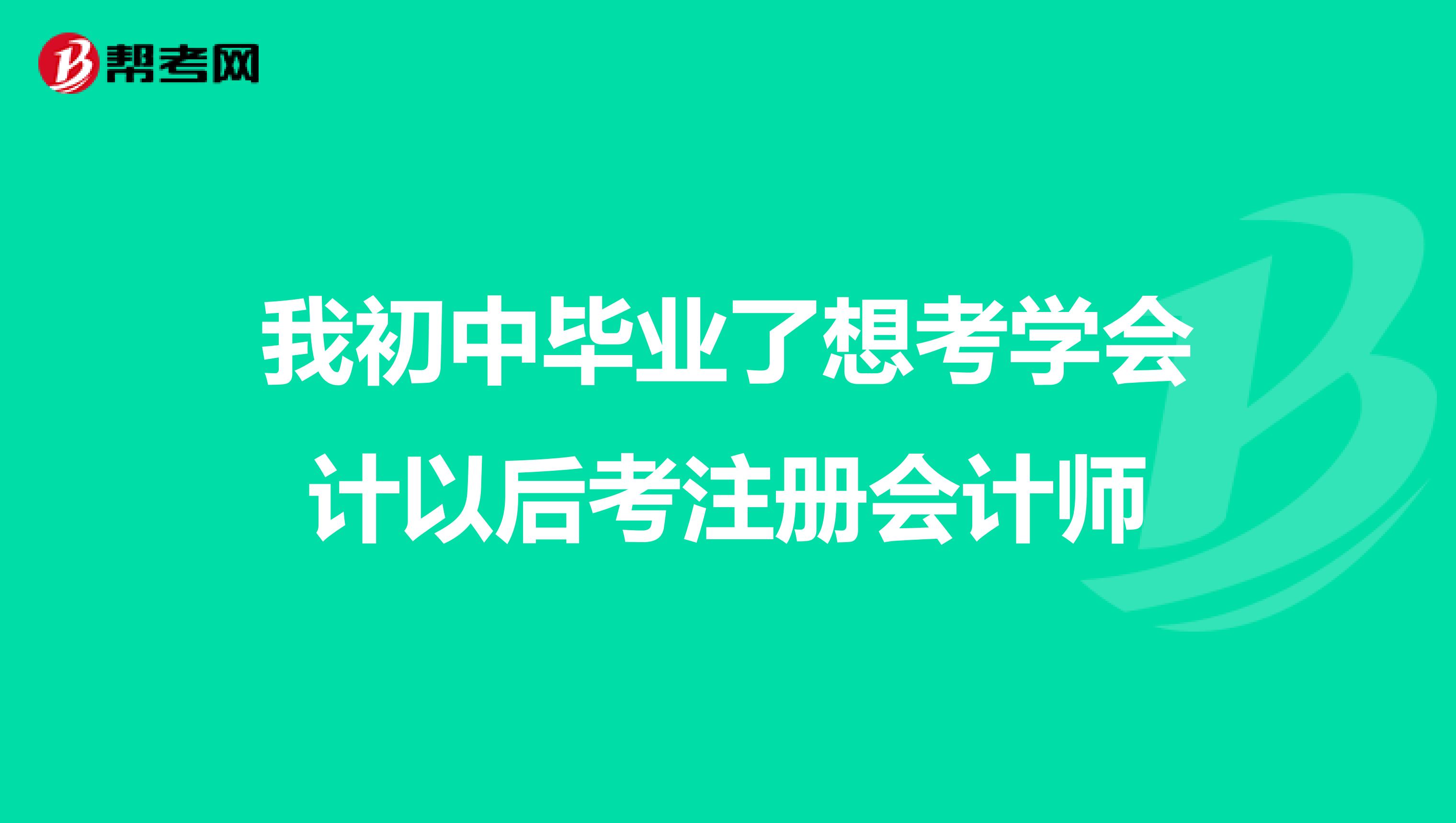 我初中畢業了想考學會計以后考注冊會計師