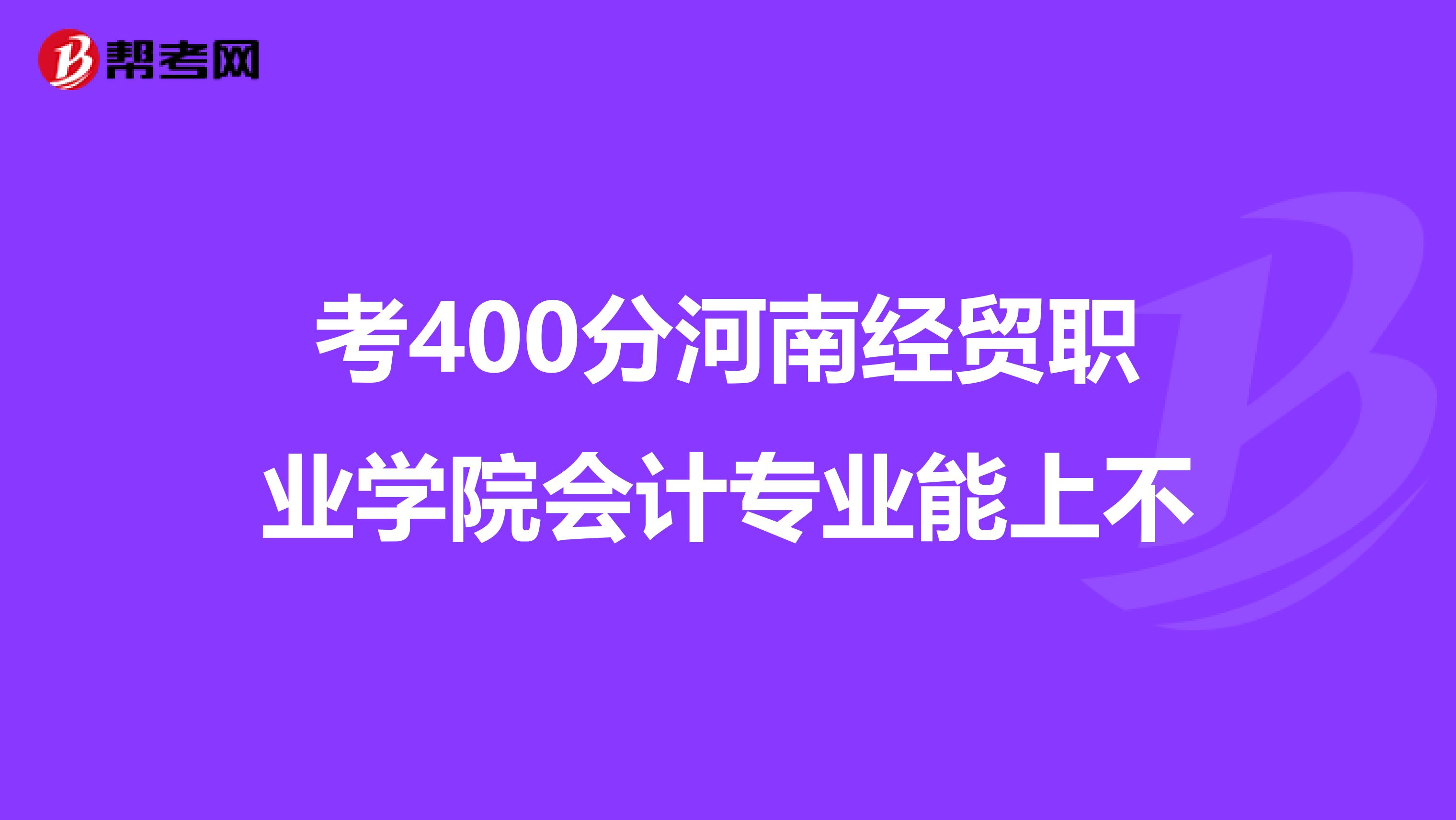 考400分河南经贸职业学院会计专业能上不