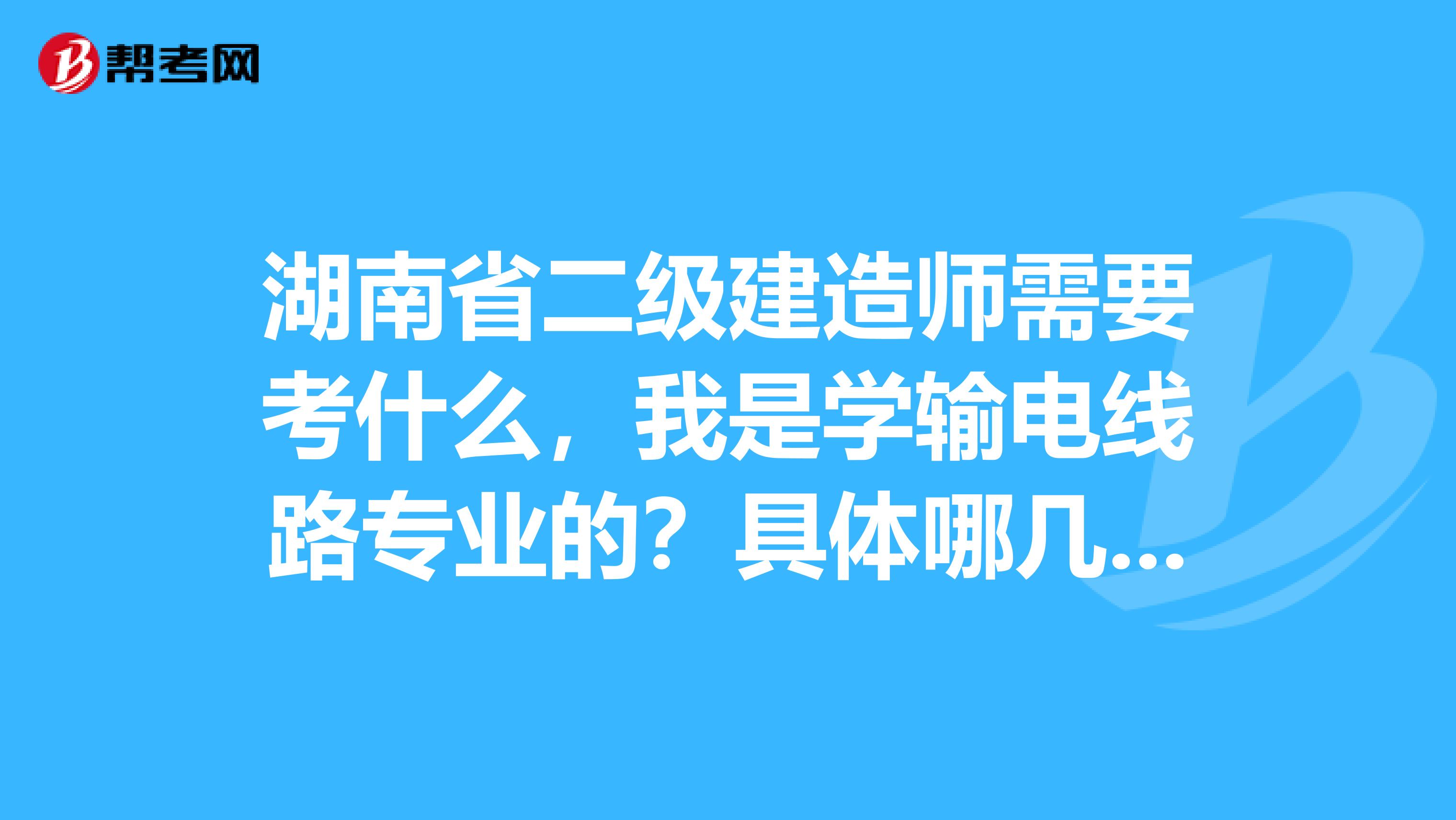 湖南省二级建造师需要考什么,我是学输电线路专业的?具体哪几本书,拜托了...