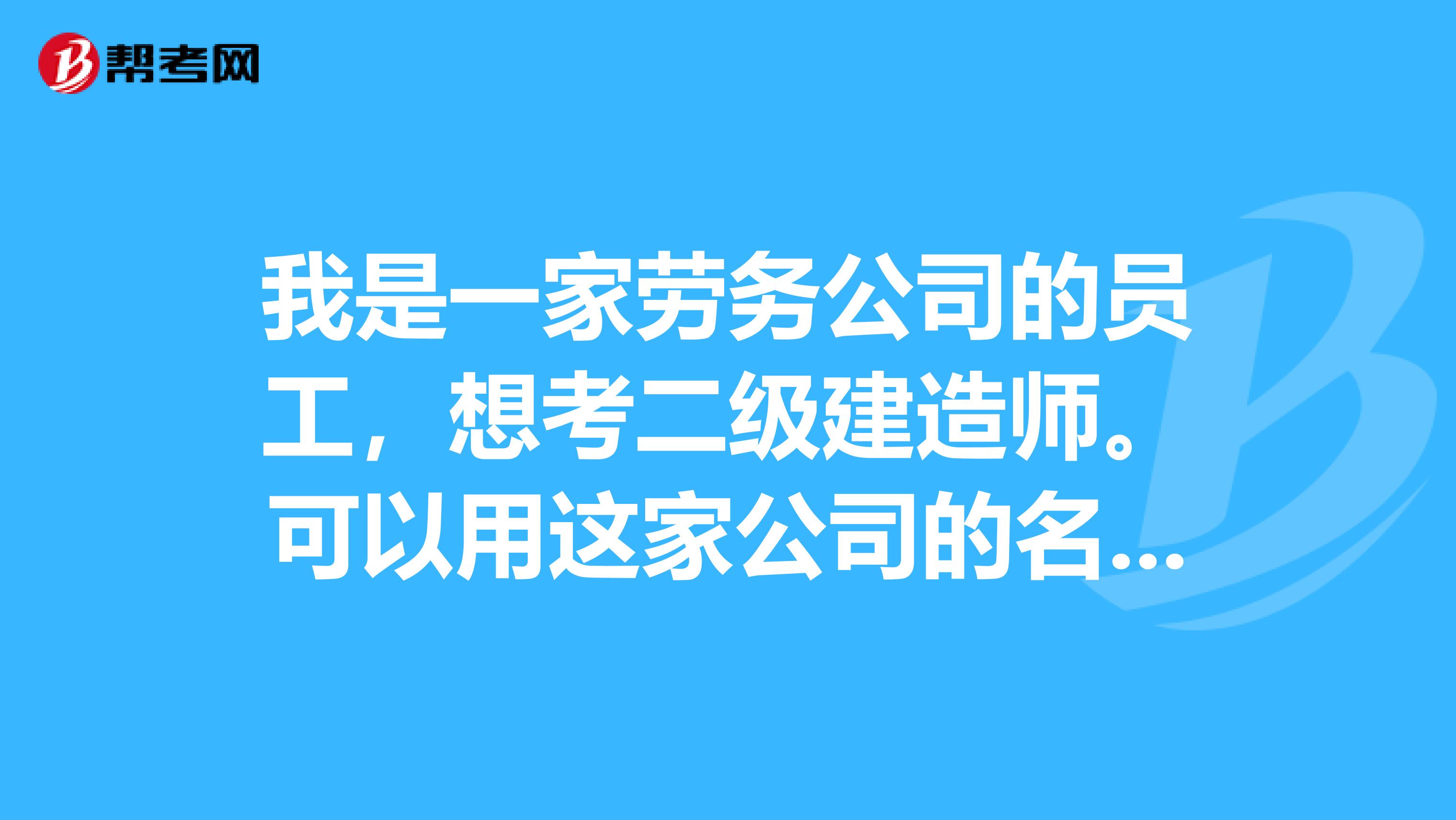 我是一家劳务公司的员工,想考二级建造师。可以用这家公司的名义吗?该怎样报名啊?望大家帮个忙。谢谢了。