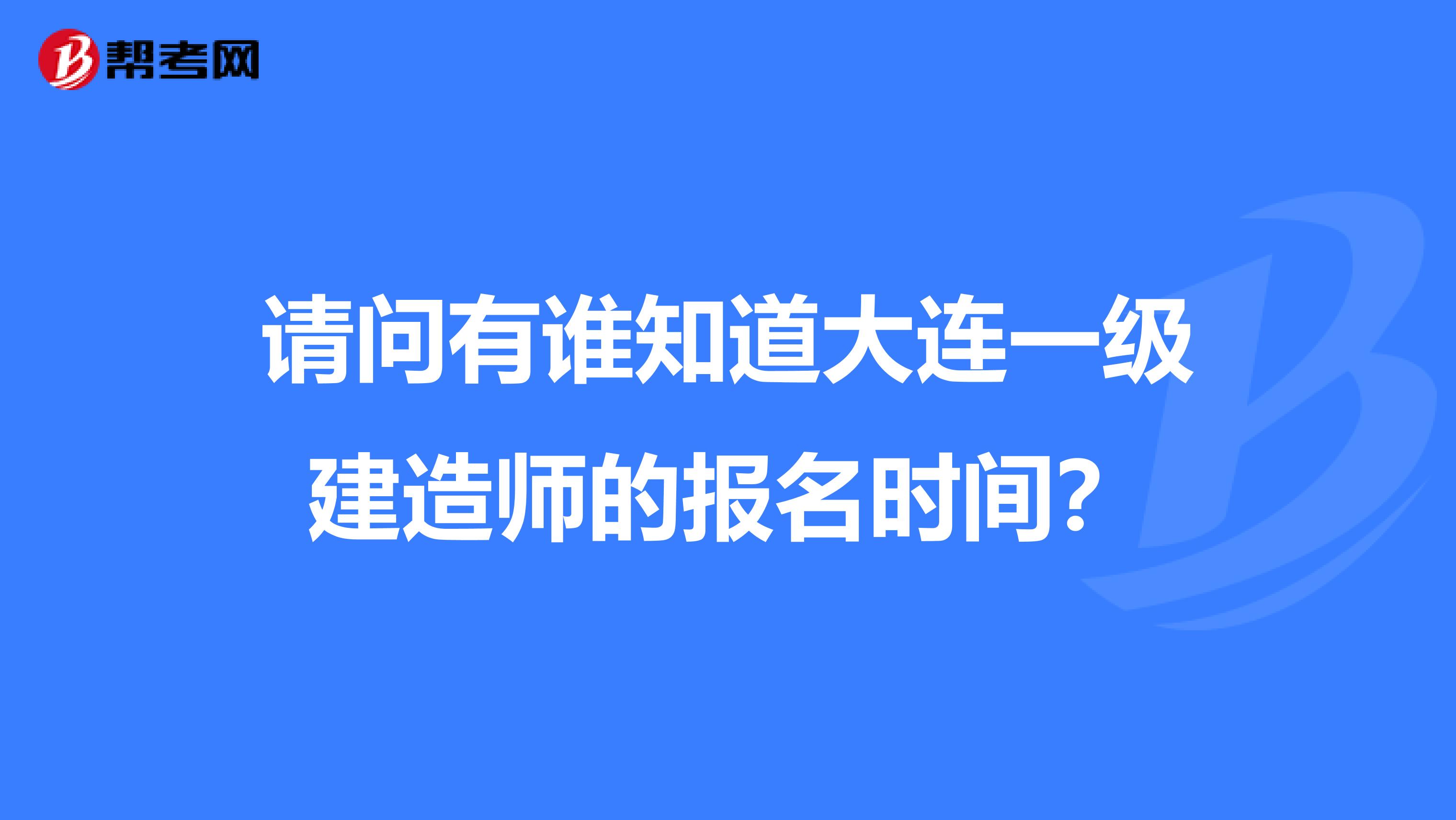 请问有谁知道大连一级建造师的报名时间?