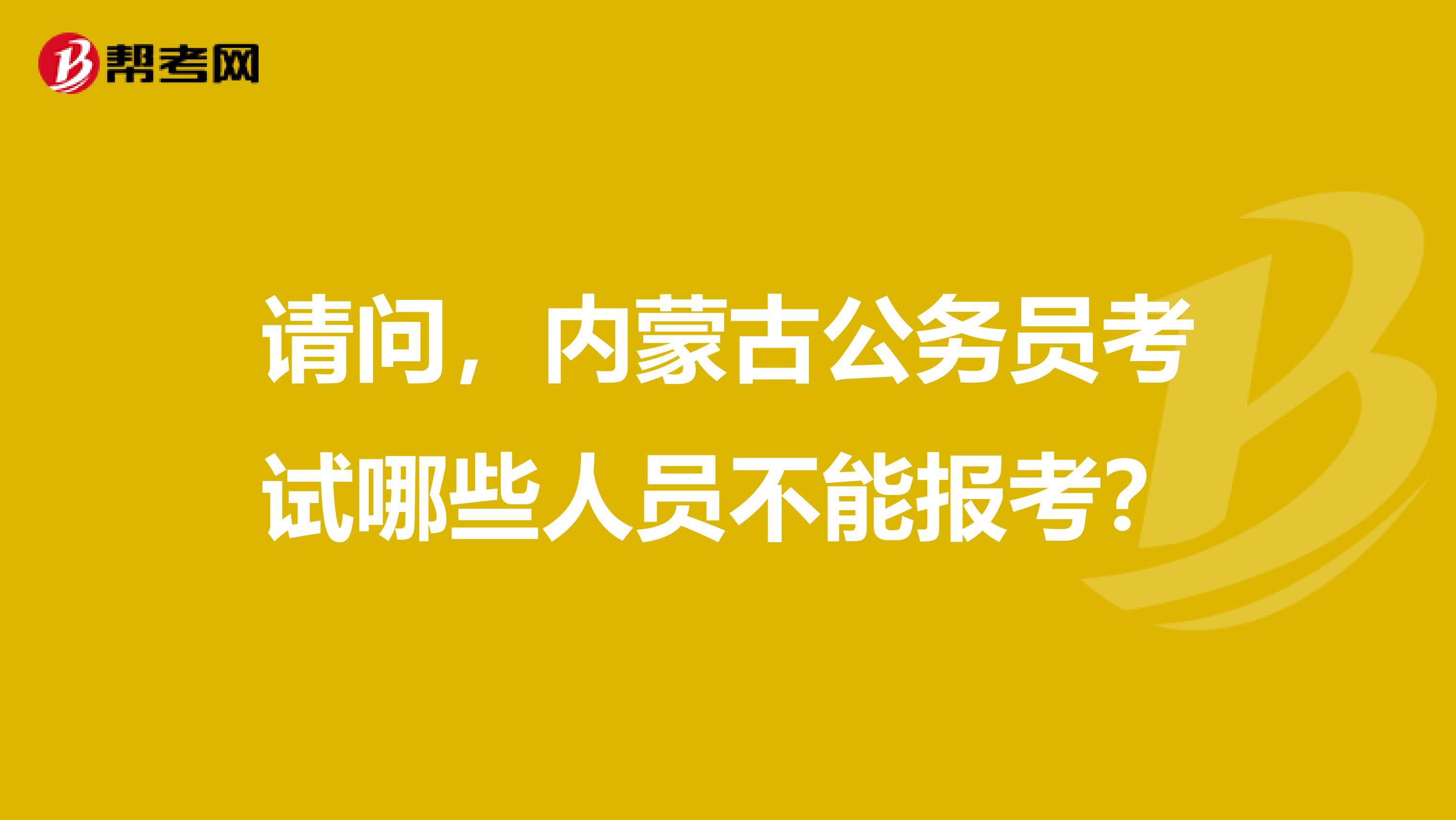 请问，内蒙古公务员考试哪些人员不能报考？