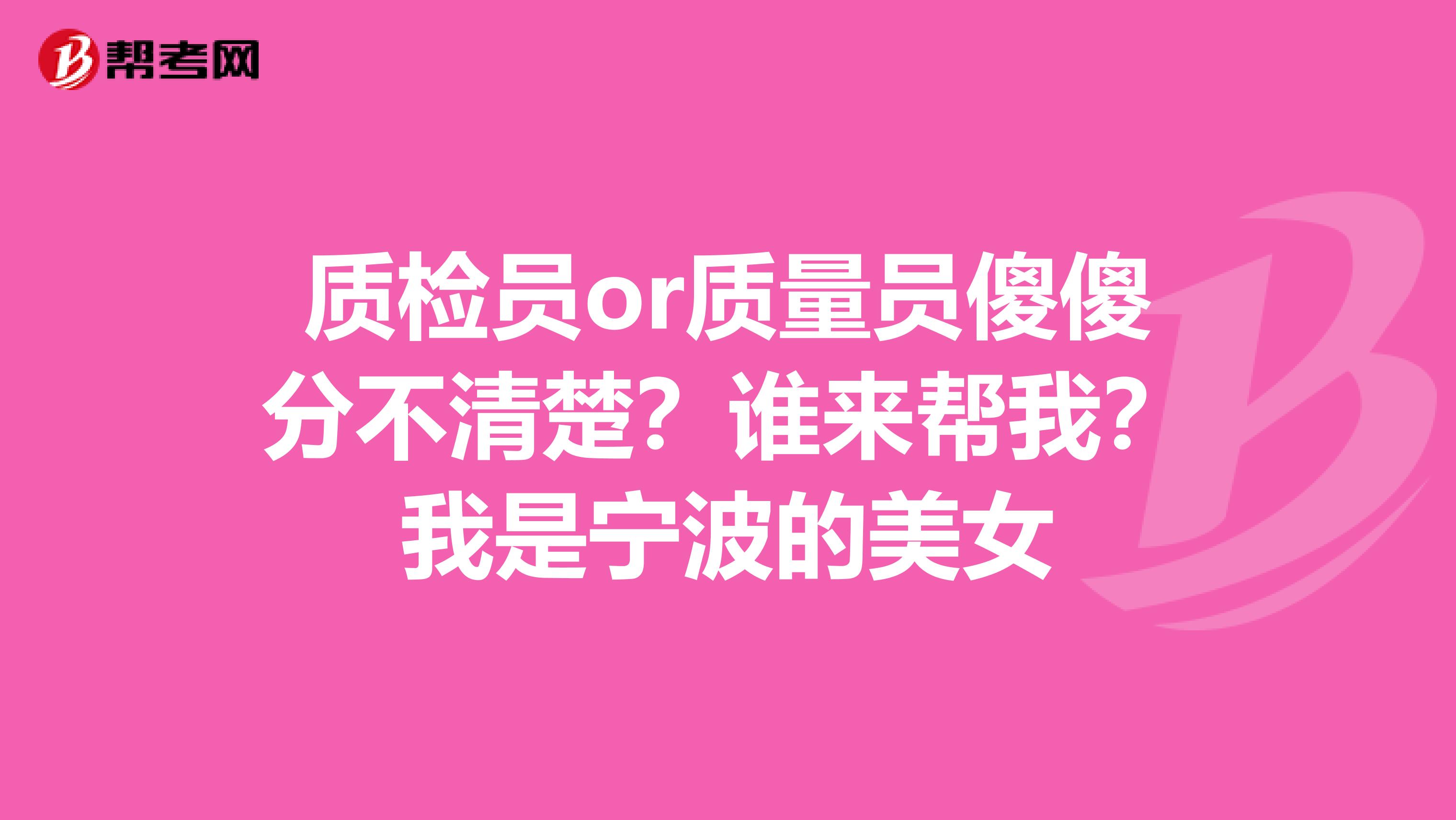 质检员or质量员傻傻分不清楚？谁来帮我？我是宁波的美女