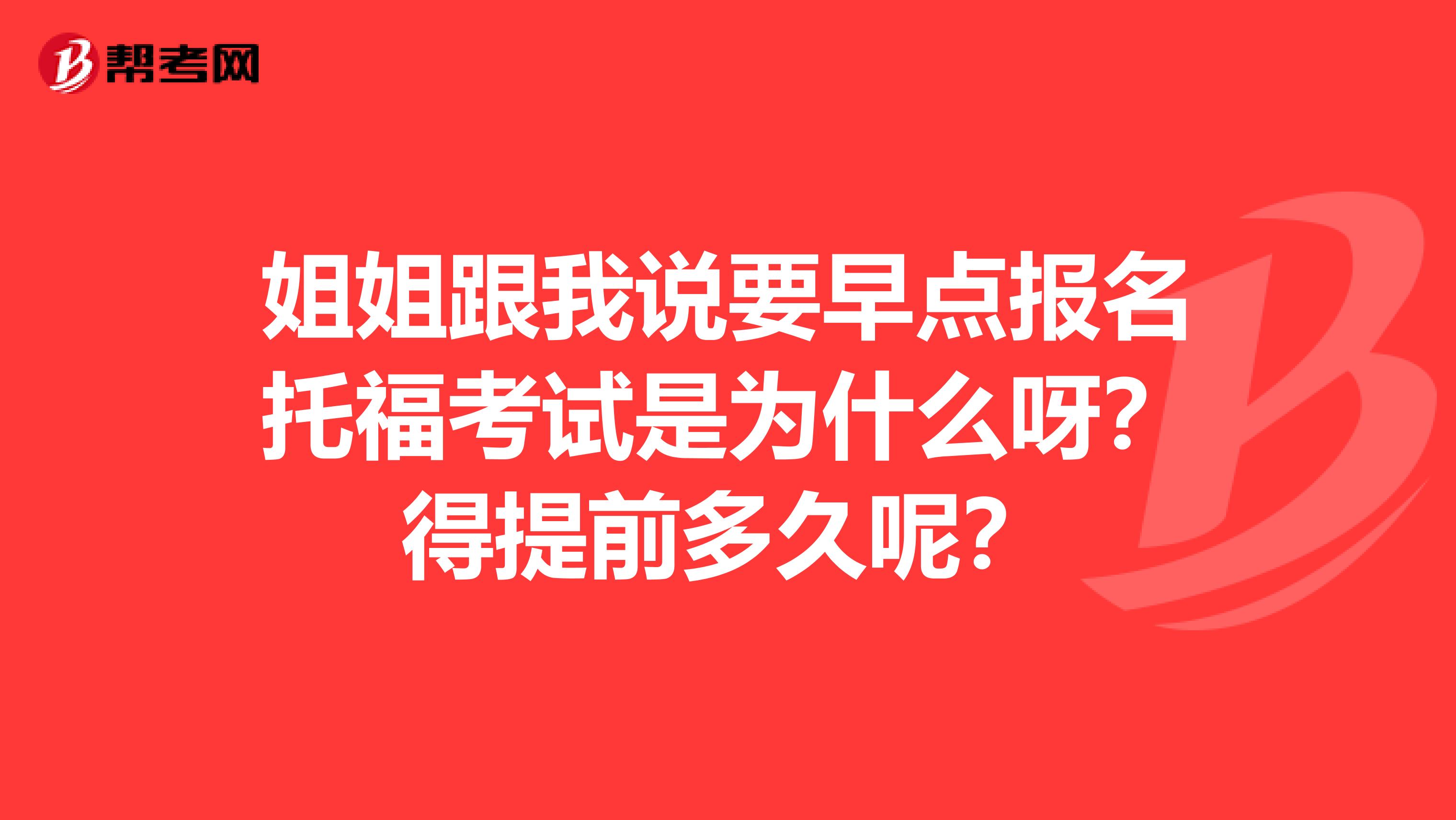 姐姐跟我说要早点报名托福考试是为什么呀？得提前多久呢？