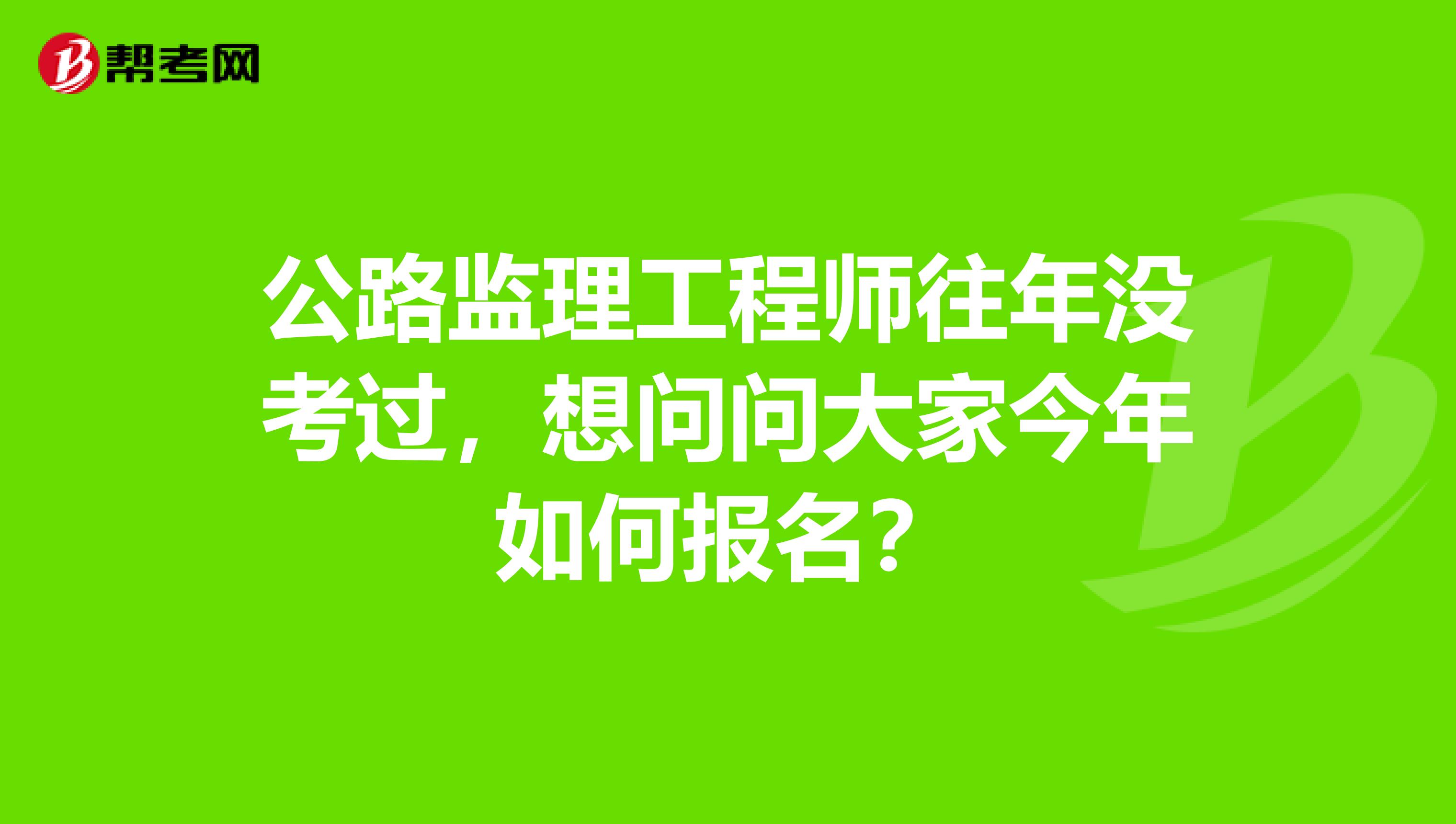 公路监理工程师往年没考过,想问问大家今年如何报名?