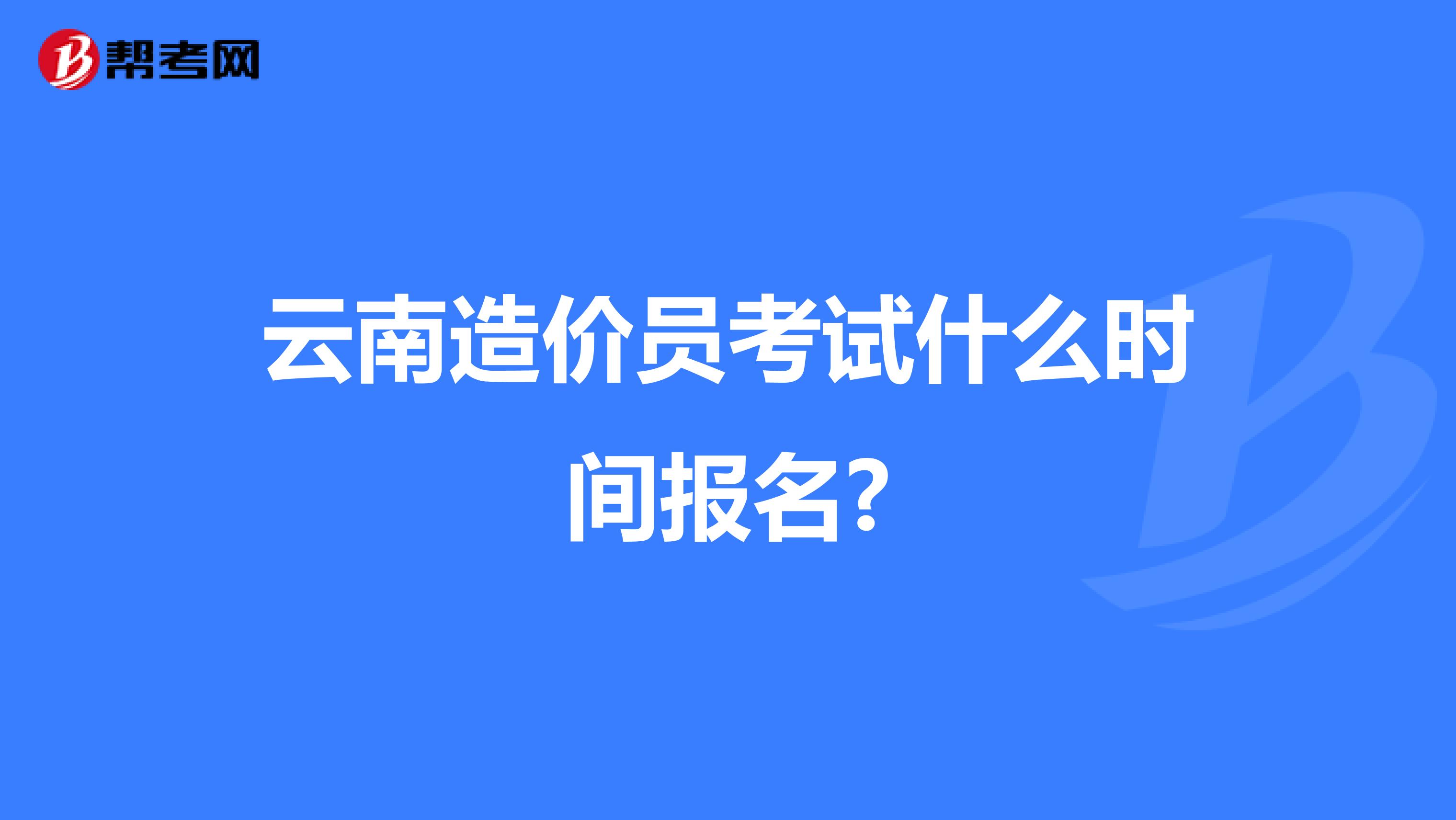 云南造价员考试什么时间报名?