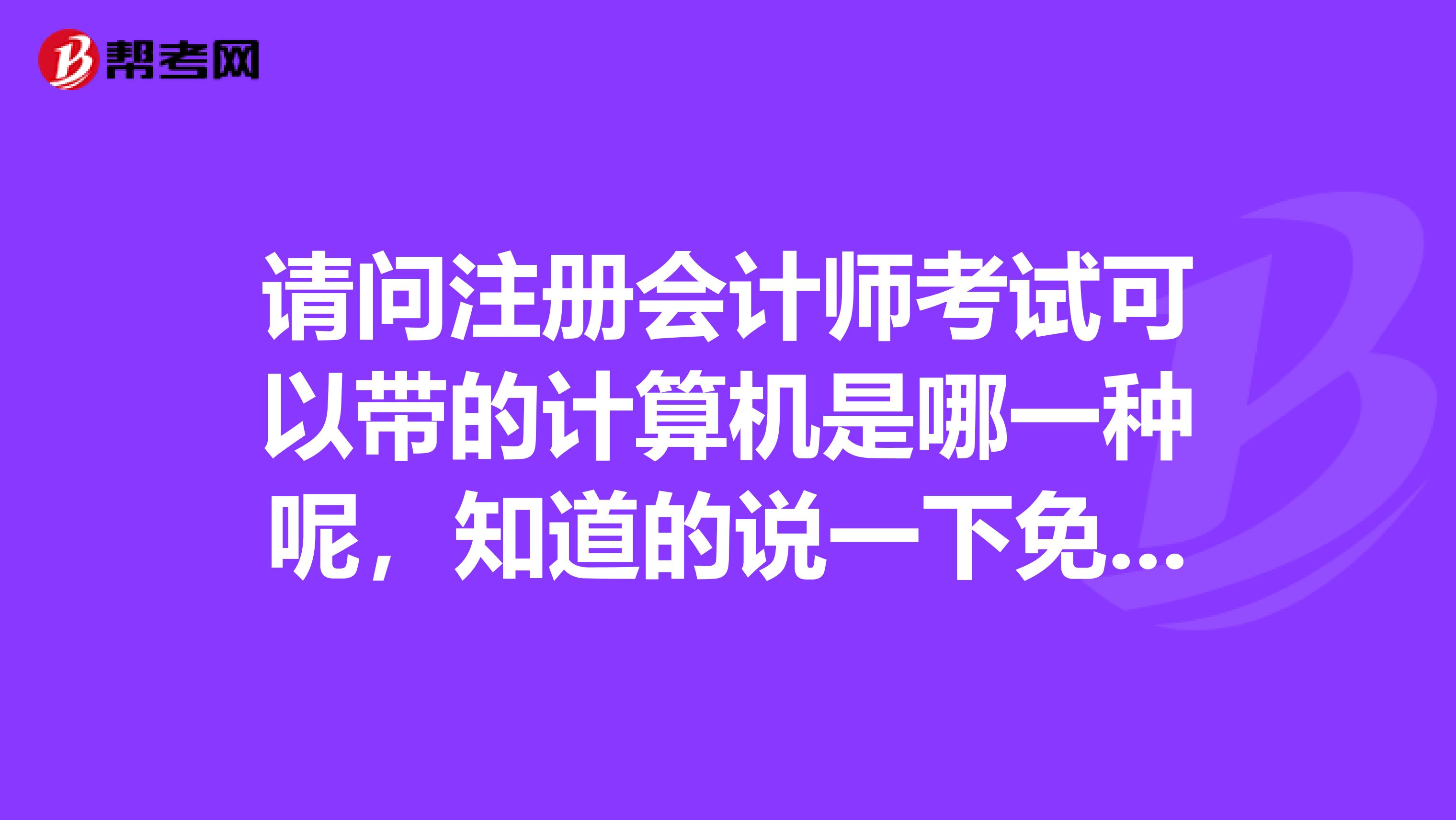 請問注冊會(huì)計(jì)師考試可以帶的計(jì)算機(jī)是哪一種呢，知道的說一下免得我?guī)уe(cuò)了？