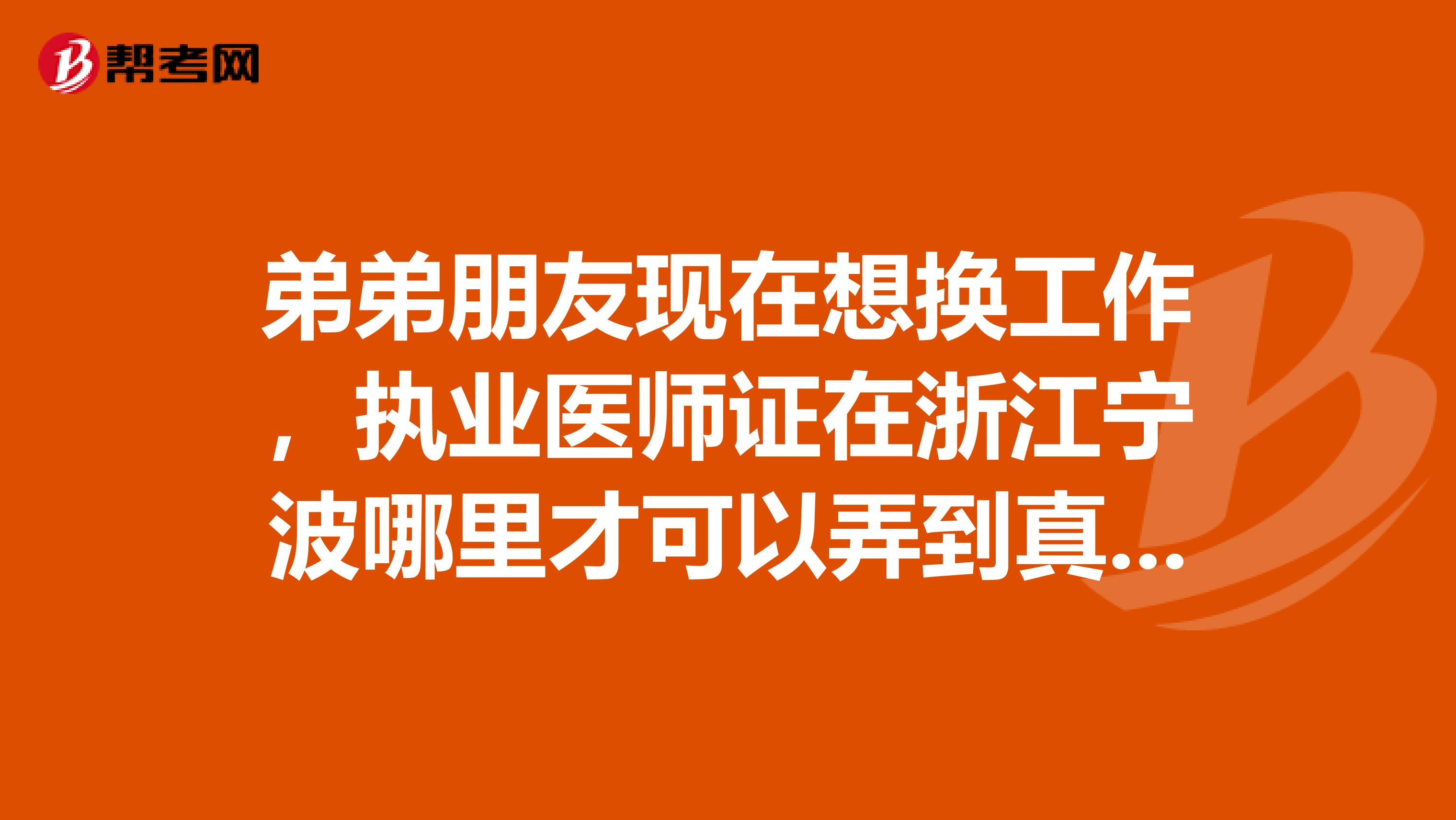 弟弟朋友现在想换工作,执业医师证在浙江宁波哪里才可以弄到真?刚刚毕业找了个工作,但是却要有